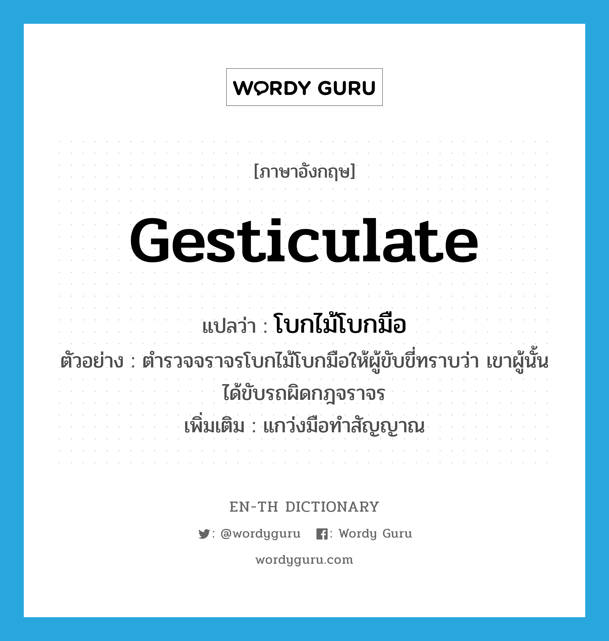 gesticulate แปลว่า?, คำศัพท์ภาษาอังกฤษ gesticulate แปลว่า โบกไม้โบกมือ ประเภท V ตัวอย่าง ตำรวจจราจรโบกไม้โบกมือให้ผู้ขับขี่ทราบว่า เขาผู้นั้นได้ขับรถผิดกฎจราจร เพิ่มเติม แกว่งมือทำสัญญาณ หมวด V
