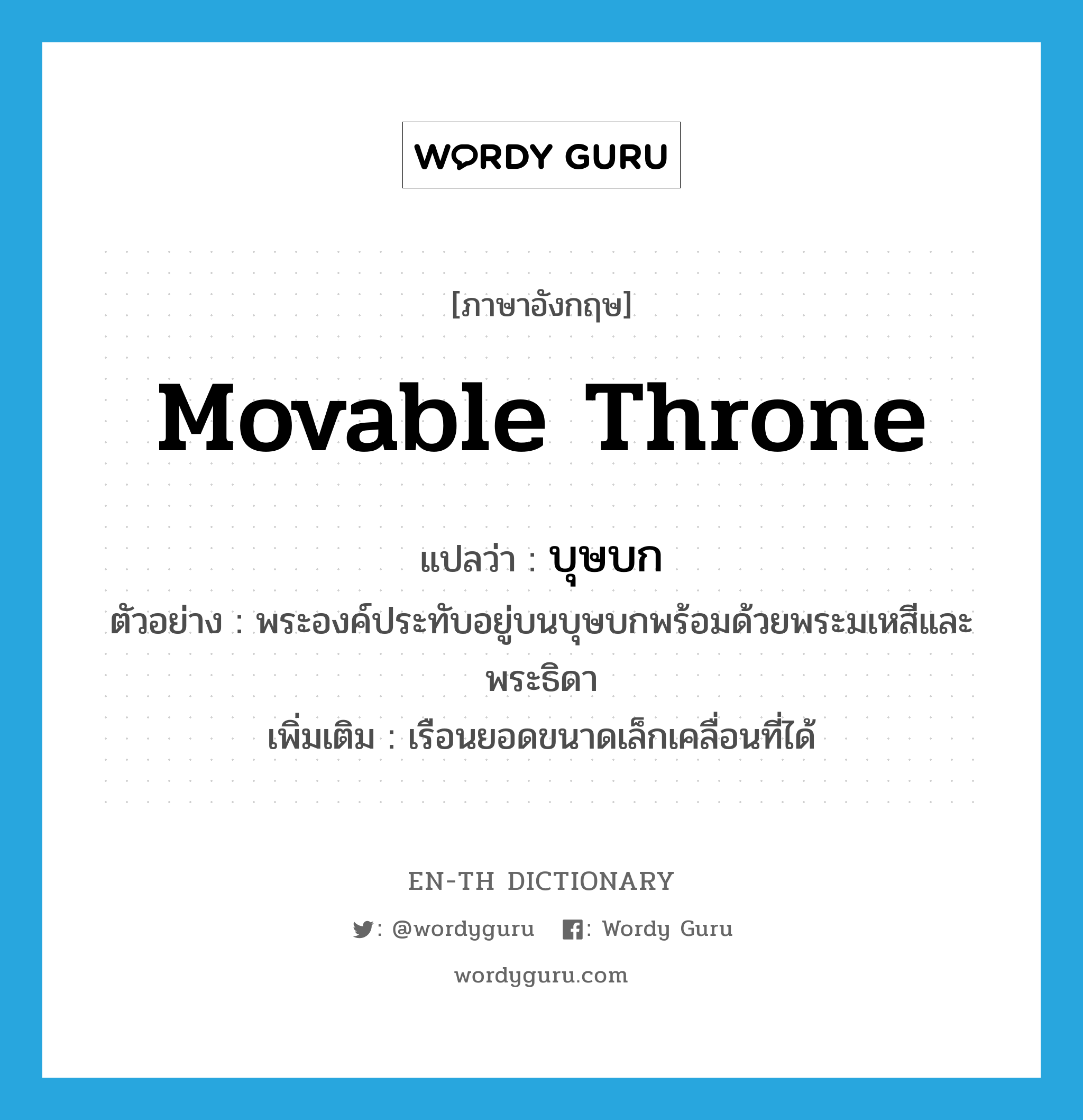 movable throne แปลว่า?, คำศัพท์ภาษาอังกฤษ movable throne แปลว่า บุษบก ประเภท N ตัวอย่าง พระองค์ประทับอยู่บนบุษบกพร้อมด้วยพระมเหสีและพระธิดา เพิ่มเติม เรือนยอดขนาดเล็กเคลื่อนที่ได้ หมวด N