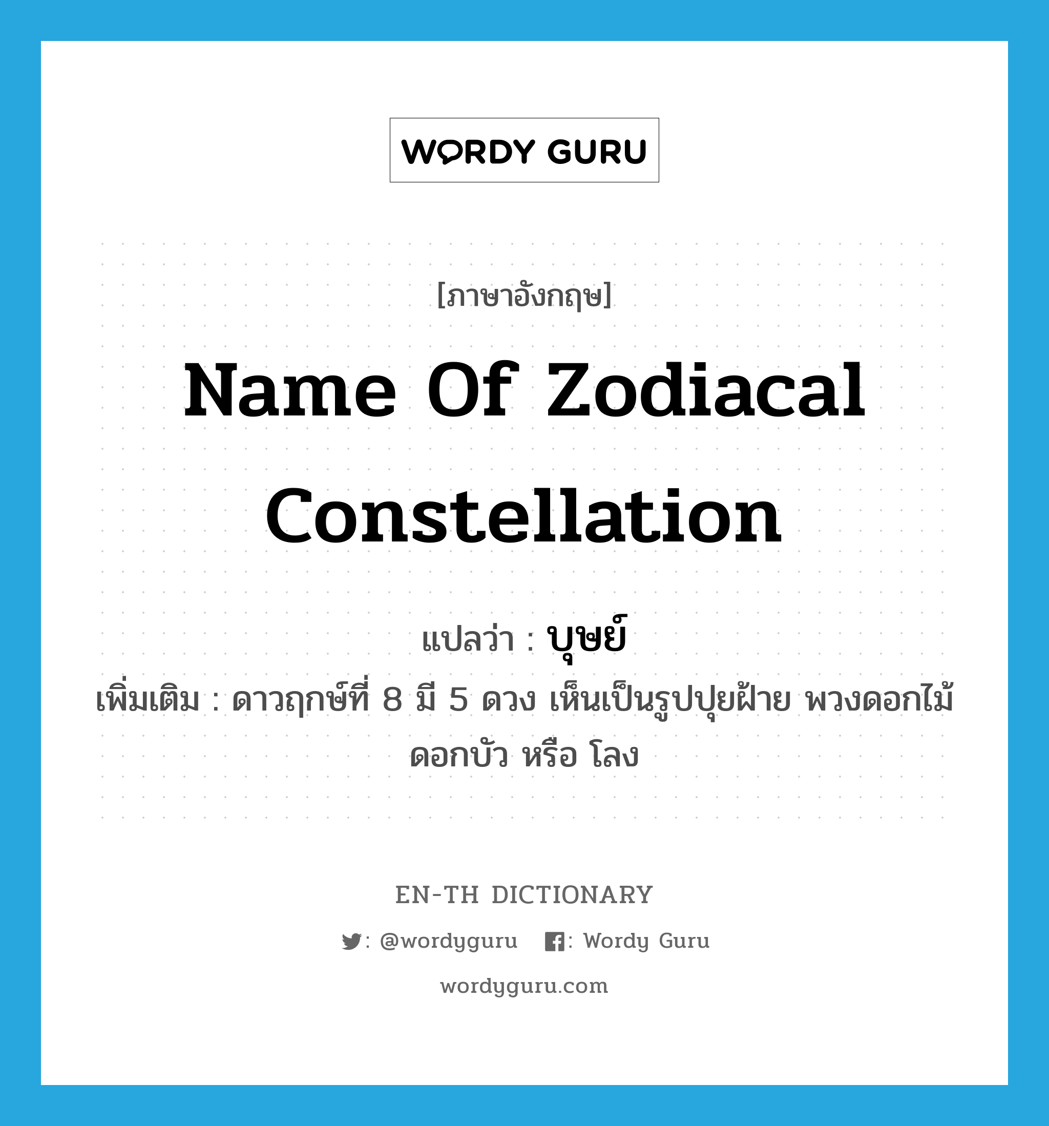name of zodiacal constellation แปลว่า?, คำศัพท์ภาษาอังกฤษ name of zodiacal constellation แปลว่า บุษย์ ประเภท N เพิ่มเติม ดาวฤกษ์ที่ 8 มี 5 ดวง เห็นเป็นรูปปุยฝ้าย พวงดอกไม้ ดอกบัว หรือ โลง หมวด N