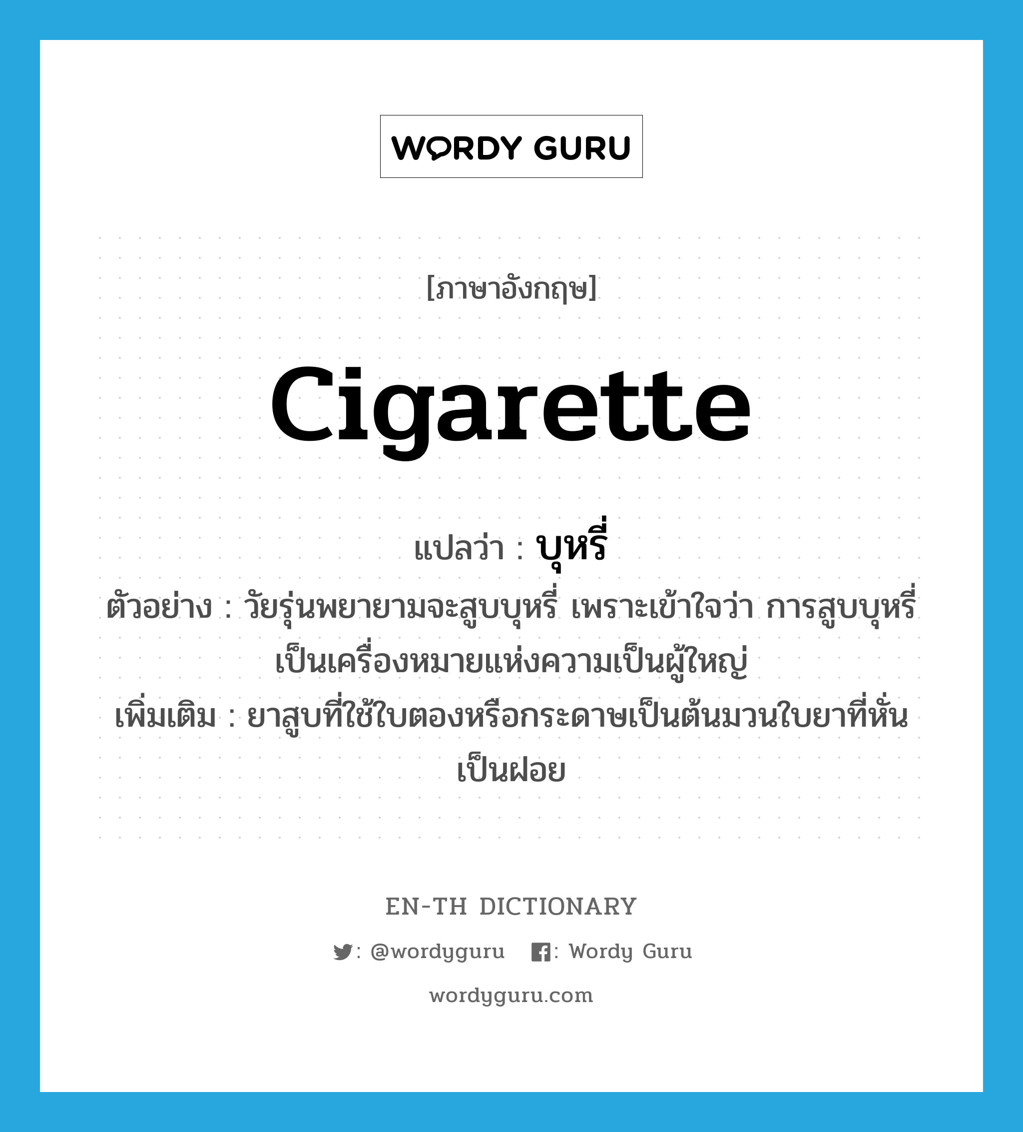 cigarette แปลว่า?, คำศัพท์ภาษาอังกฤษ cigarette แปลว่า บุหรี่ ประเภท N ตัวอย่าง วัยรุ่นพยายามจะสูบบุหรี่ เพราะเข้าใจว่า การสูบบุหรี่เป็นเครื่องหมายแห่งความเป็นผู้ใหญ่ เพิ่มเติม ยาสูบที่ใช้ใบตองหรือกระดาษเป็นต้นมวนใบยาที่หั่นเป็นฝอย หมวด N