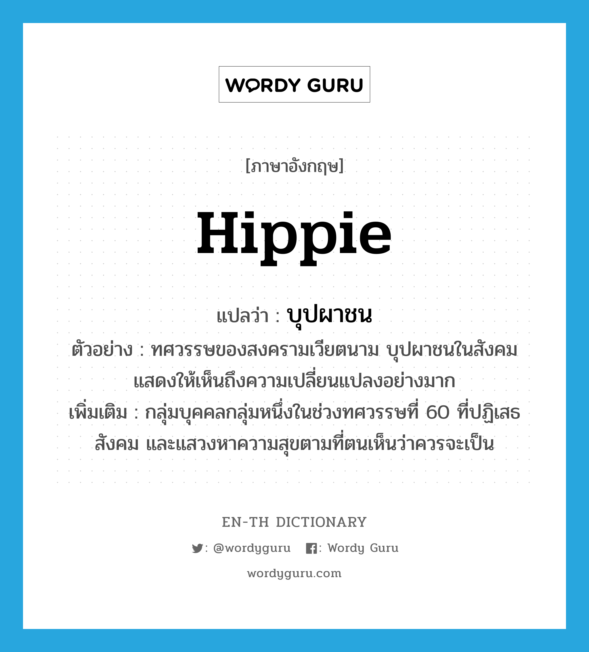 hippie แปลว่า?, คำศัพท์ภาษาอังกฤษ hippie แปลว่า บุปผาชน ประเภท N ตัวอย่าง ทศวรรษของสงครามเวียตนาม บุปผาชนในสังคมแสดงให้เห็นถึงความเปลี่ยนแปลงอย่างมาก เพิ่มเติม กลุ่มบุคคลกลุ่มหนึ่งในช่วงทศวรรษที่ 60 ที่ปฏิเสธสังคม และแสวงหาความสุขตามที่ตนเห็นว่าควรจะเป็น หมวด N