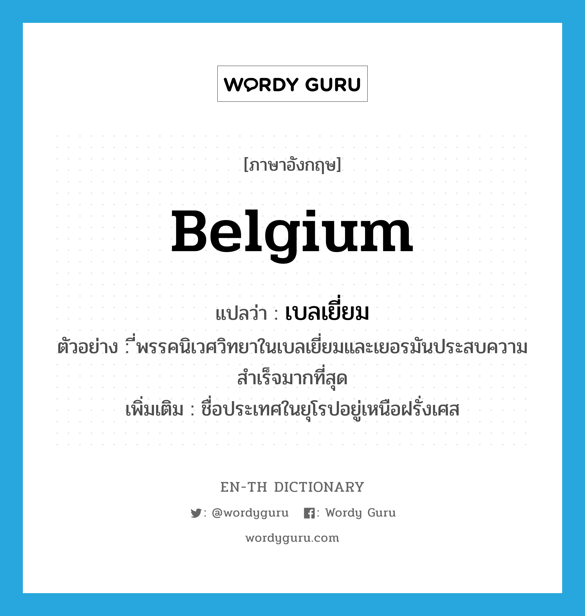 Belgium แปลว่า?, คำศัพท์ภาษาอังกฤษ Belgium แปลว่า เบลเยี่ยม ประเภท N ตัวอย่าง ี่พรรคนิเวศวิทยาในเบลเยี่ยมและเยอรมันประสบความสำเร็จมากที่สุด เพิ่มเติม ชื่อประเทศในยุโรปอยู่เหนือฝรั่งเศส หมวด N