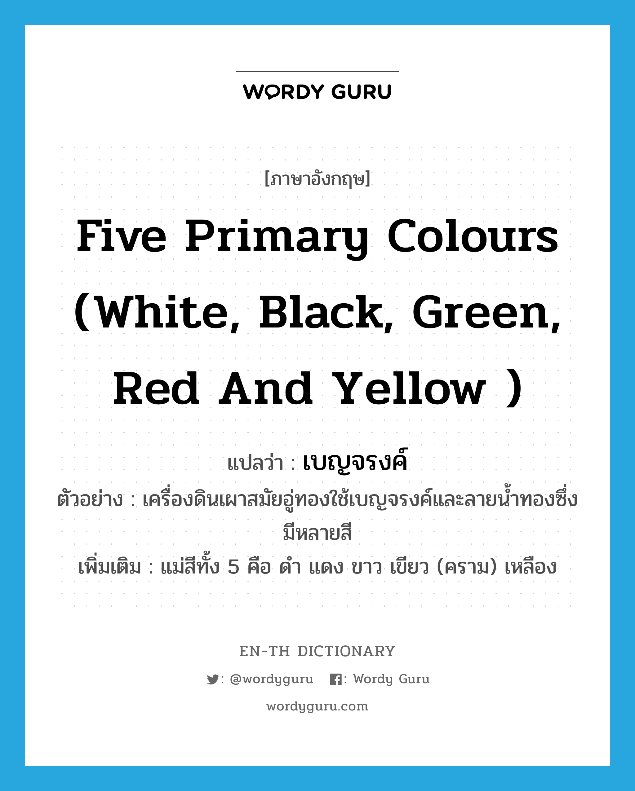 five primary colours (white, black, green, red and yellow ) แปลว่า?, คำศัพท์ภาษาอังกฤษ five primary colours (white, black, green, red and yellow ) แปลว่า เบญจรงค์ ประเภท N ตัวอย่าง เครื่องดินเผาสมัยอู่ทองใช้เบญจรงค์และลายน้ำทองซึ่งมีหลายสี เพิ่มเติม แม่สีทั้ง 5 คือ ดำ แดง ขาว เขียว (คราม) เหลือง หมวด N