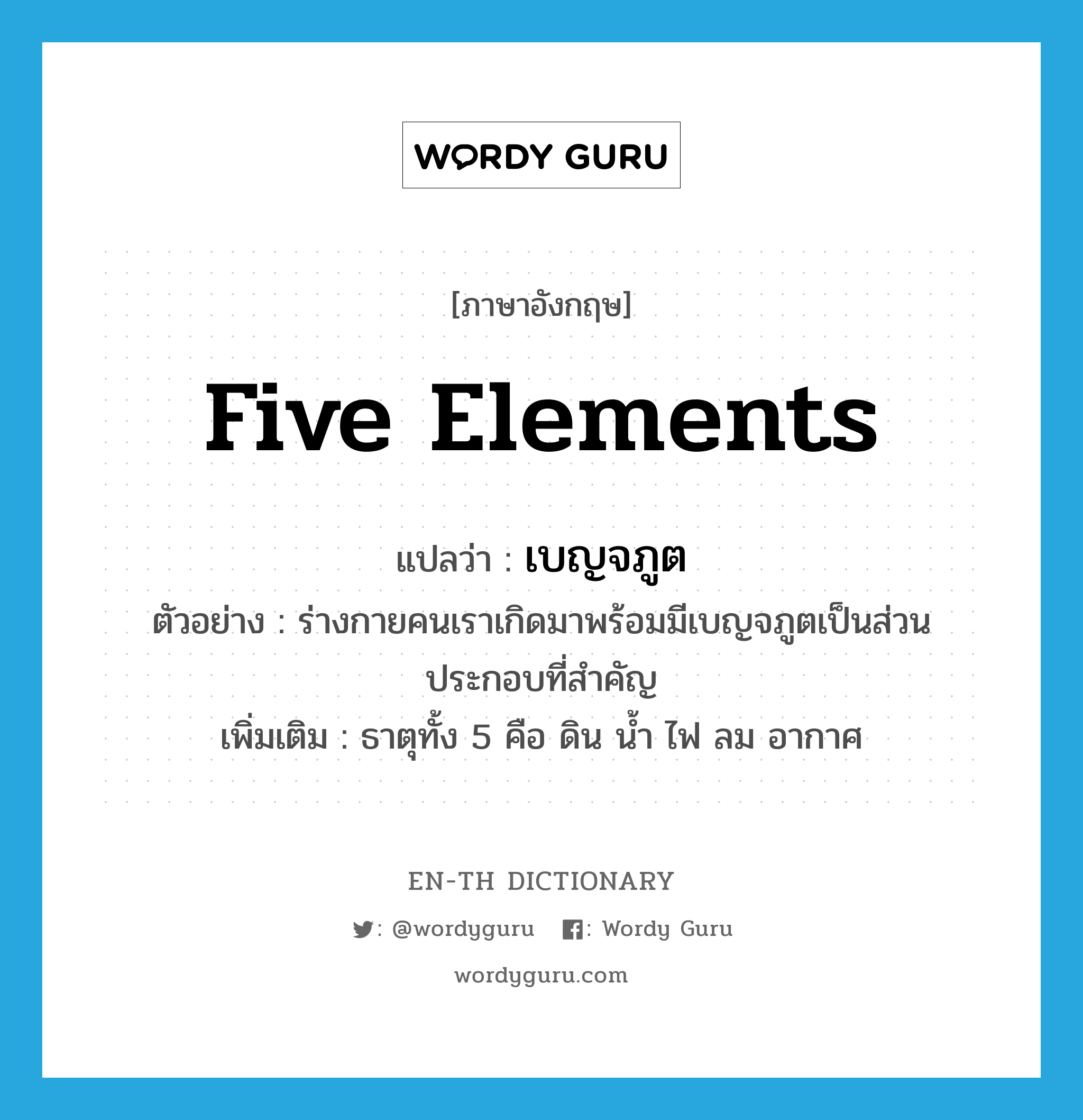 five elements แปลว่า?, คำศัพท์ภาษาอังกฤษ five elements แปลว่า เบญจภูต ประเภท N ตัวอย่าง ร่างกายคนเราเกิดมาพร้อมมีเบญจภูตเป็นส่วนประกอบที่สำคัญ เพิ่มเติม ธาตุทั้ง 5 คือ ดิน น้ำ ไฟ ลม อากาศ หมวด N