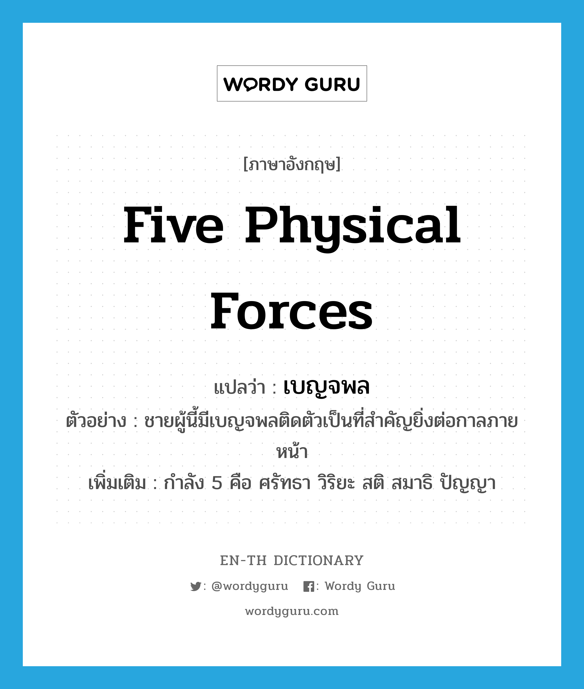 five physical forces แปลว่า?, คำศัพท์ภาษาอังกฤษ five physical forces แปลว่า เบญจพล ประเภท N ตัวอย่าง ชายผู้นี้มีเบญจพลติดตัวเป็นที่สำคัญยิ่งต่อกาลภายหน้า เพิ่มเติม กำลัง 5 คือ ศรัทธา วิริยะ สติ สมาธิ ปัญญา หมวด N