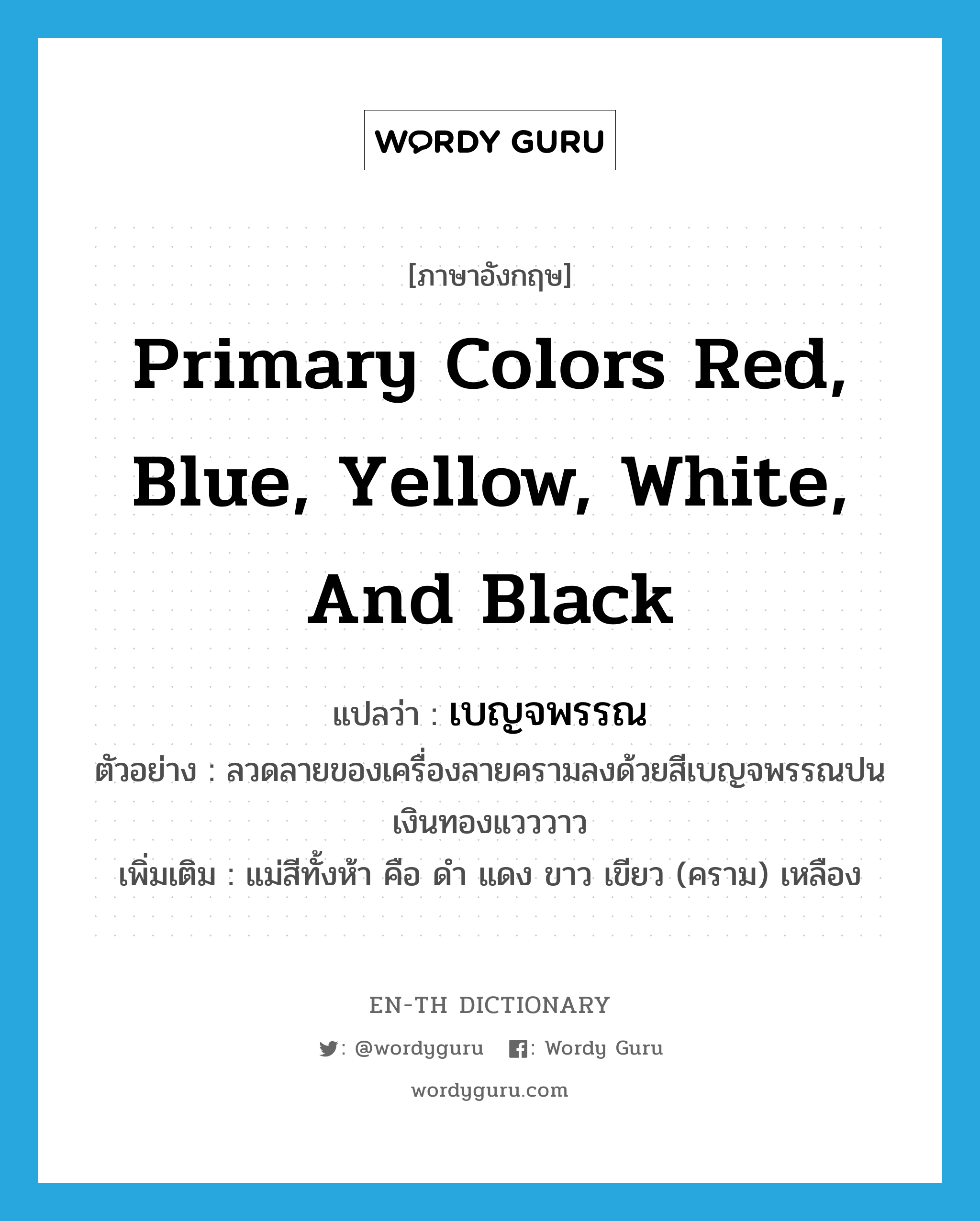 primary colors red, blue, yellow, white, and black แปลว่า?, คำศัพท์ภาษาอังกฤษ primary colors red, blue, yellow, white, and black แปลว่า เบญจพรรณ ประเภท N ตัวอย่าง ลวดลายของเครื่องลายครามลงด้วยสีเบญจพรรณปนเงินทองแวววาว เพิ่มเติม แม่สีทั้งห้า คือ ดำ แดง ขาว เขียว (คราม) เหลือง หมวด N