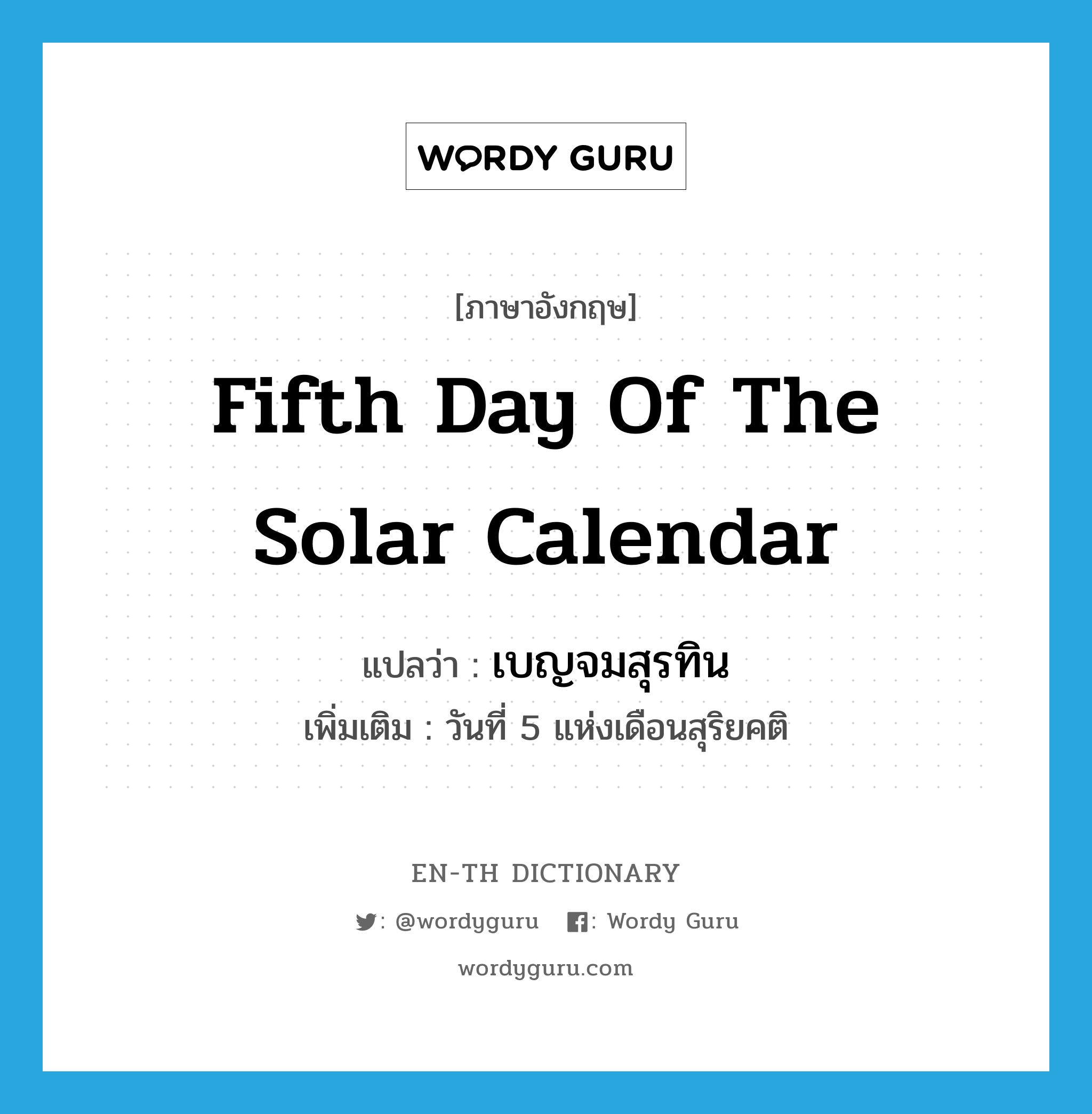 fifth day of the solar calendar แปลว่า?, คำศัพท์ภาษาอังกฤษ fifth day of the solar calendar แปลว่า เบญจมสุรทิน ประเภท N เพิ่มเติม วันที่ 5 แห่งเดือนสุริยคติ หมวด N