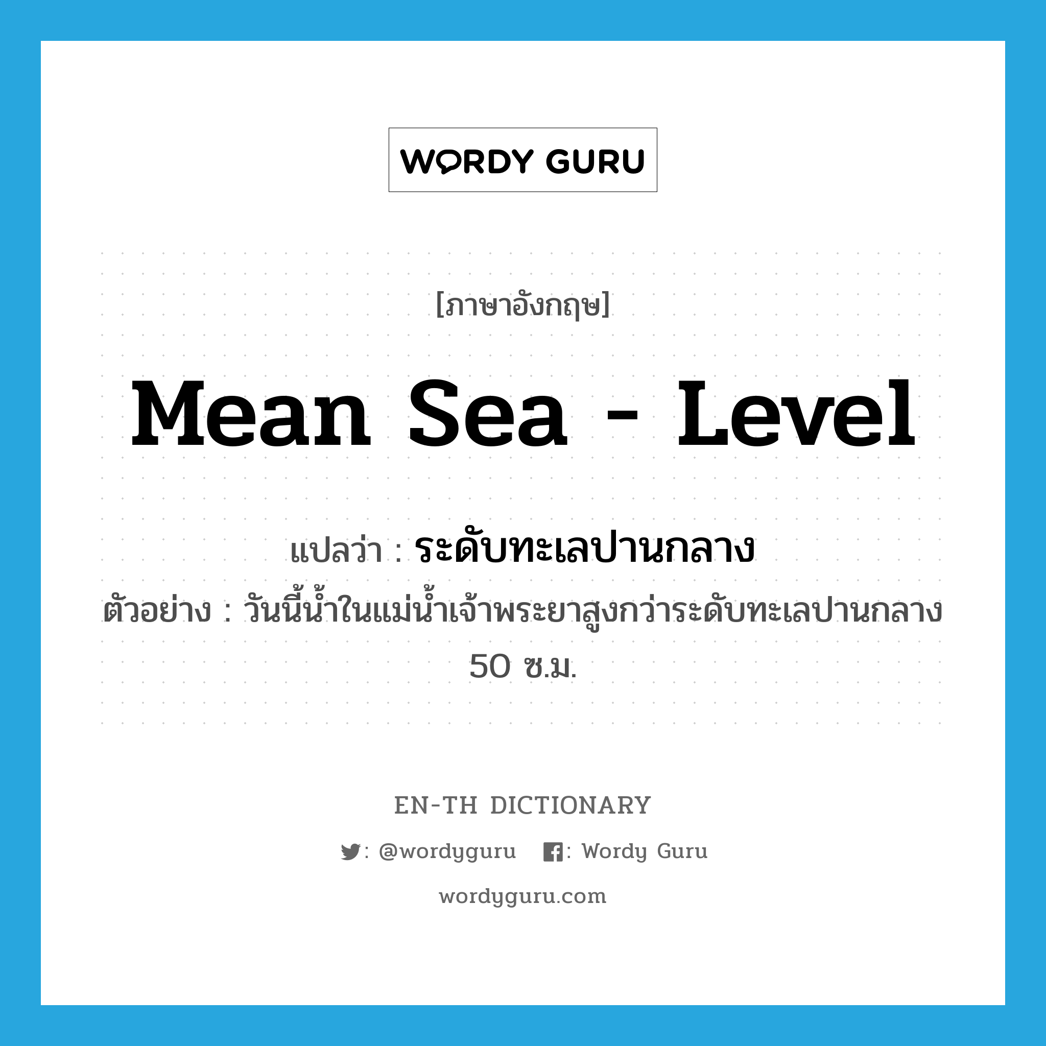 mean sea - level แปลว่า?, คำศัพท์ภาษาอังกฤษ mean sea - level แปลว่า ระดับทะเลปานกลาง ประเภท N ตัวอย่าง วันนี้น้ำในแม่น้ำเจ้าพระยาสูงกว่าระดับทะเลปานกลาง 50 ซ.ม. หมวด N