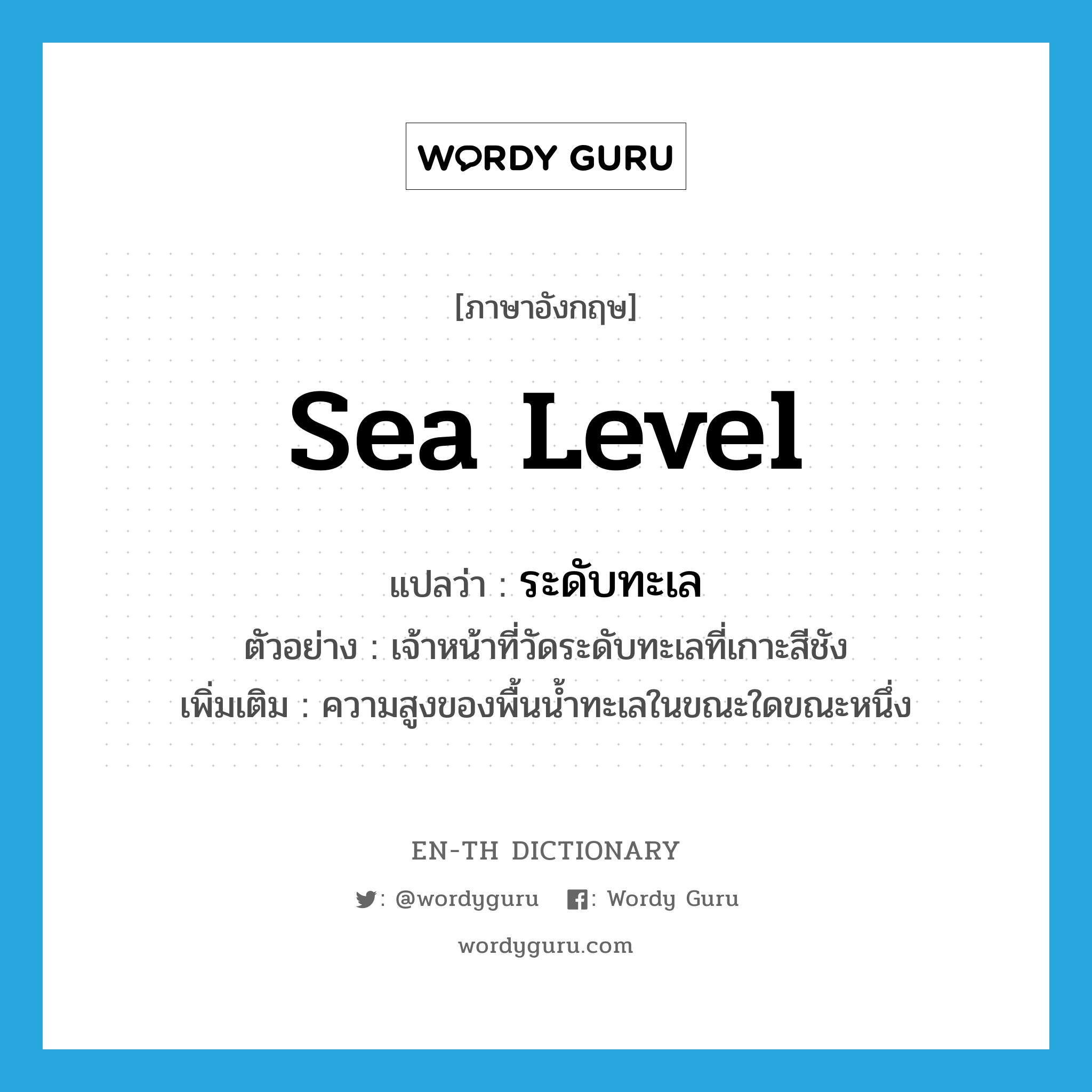 sea level แปลว่า?, คำศัพท์ภาษาอังกฤษ sea level แปลว่า ระดับทะเล ประเภท N ตัวอย่าง เจ้าหน้าที่วัดระดับทะเลที่เกาะสีชัง เพิ่มเติม ความสูงของพื้นน้ำทะเลในขณะใดขณะหนึ่ง หมวด N