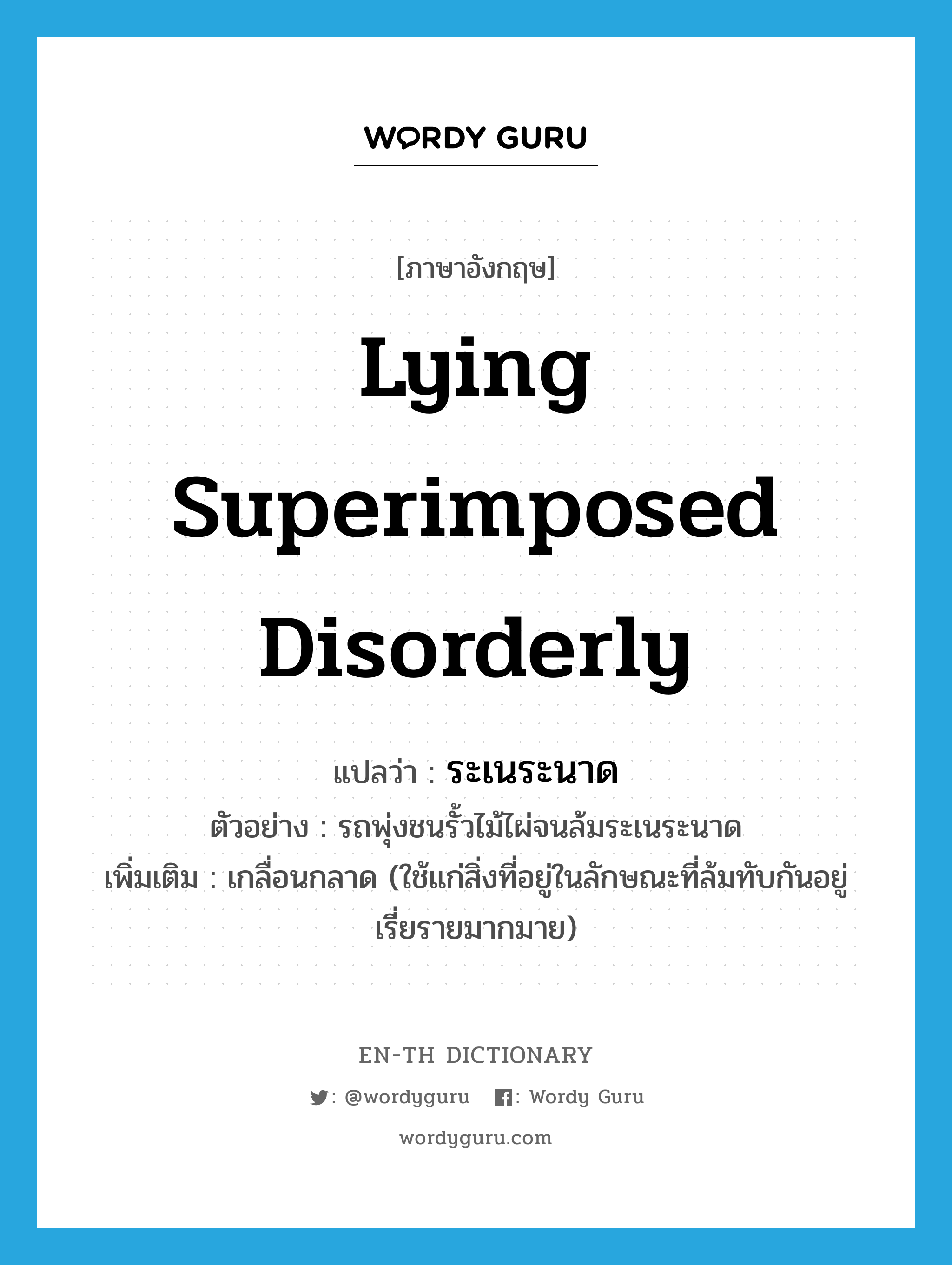 lying superimposed disorderly แปลว่า?, คำศัพท์ภาษาอังกฤษ lying superimposed disorderly แปลว่า ระเนระนาด ประเภท ADJ ตัวอย่าง รถพุ่งชนรั้วไม้ไผ่จนล้มระเนระนาด เพิ่มเติม เกลื่อนกลาด (ใช้แก่สิ่งที่อยู่ในลักษณะที่ล้มทับกันอยู่เรี่ยรายมากมาย) หมวด ADJ