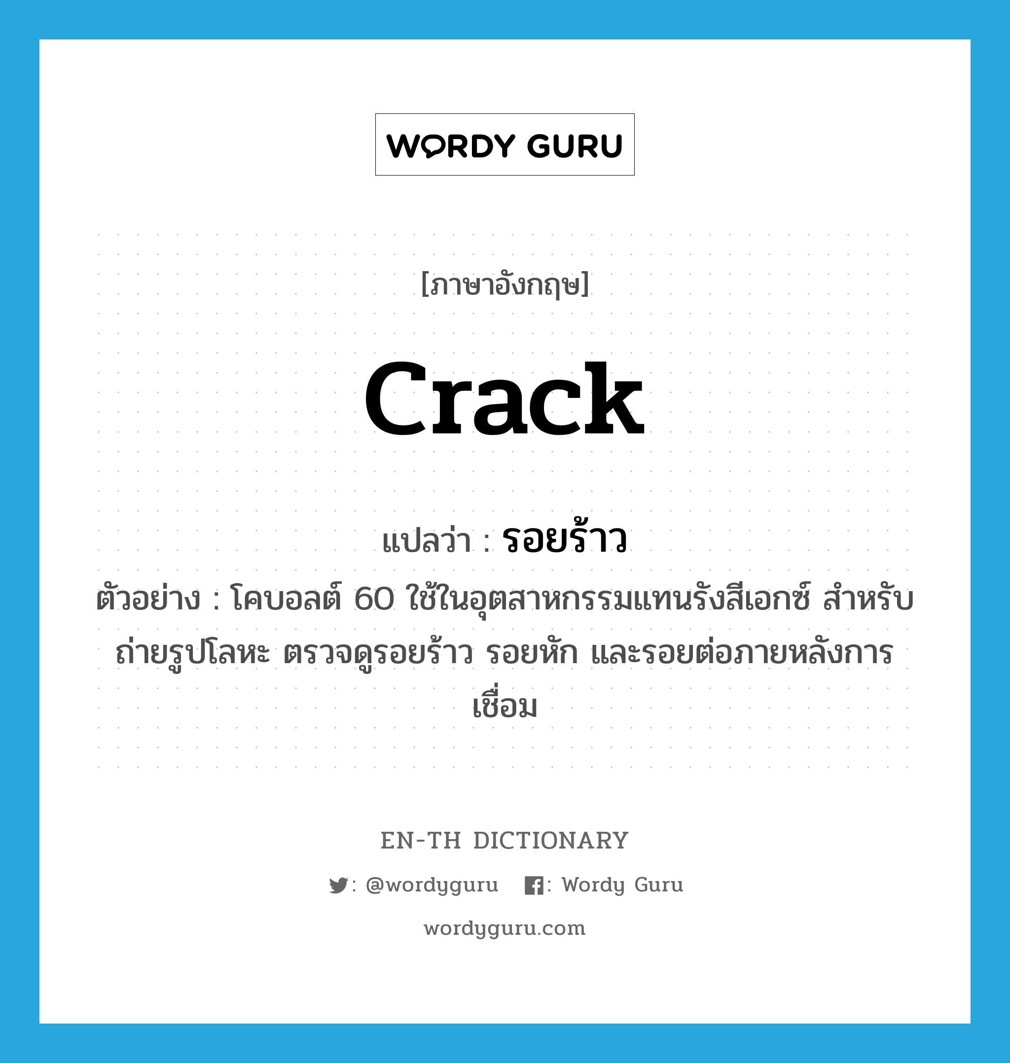 crack แปลว่า?, คำศัพท์ภาษาอังกฤษ crack แปลว่า รอยร้าว ประเภท N ตัวอย่าง โคบอลต์ 60 ใช้ในอุตสาหกรรมแทนรังสีเอกซ์ สำหรับถ่ายรูปโลหะ ตรวจดูรอยร้าว รอยหัก และรอยต่อภายหลังการเชื่อม หมวด N