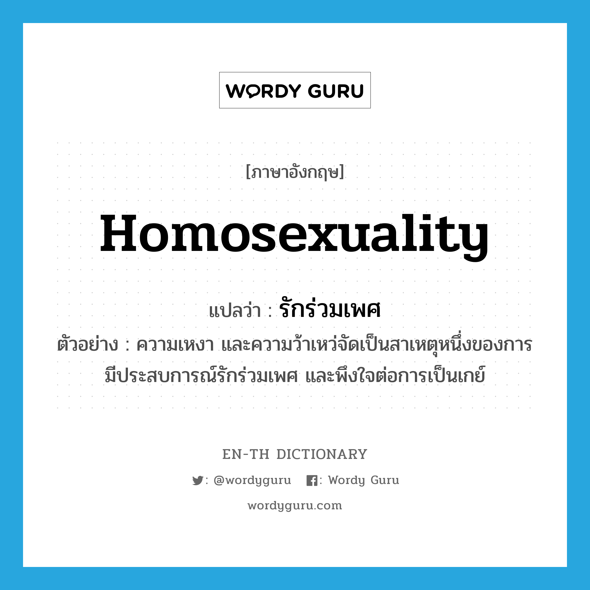 homosexuality แปลว่า?, คำศัพท์ภาษาอังกฤษ homosexuality แปลว่า รักร่วมเพศ ประเภท N ตัวอย่าง ความเหงา และความว้าเหว่จัดเป็นสาเหตุหนึ่งของการมีประสบการณ์รักร่วมเพศ และพึงใจต่อการเป็นเกย์ หมวด N