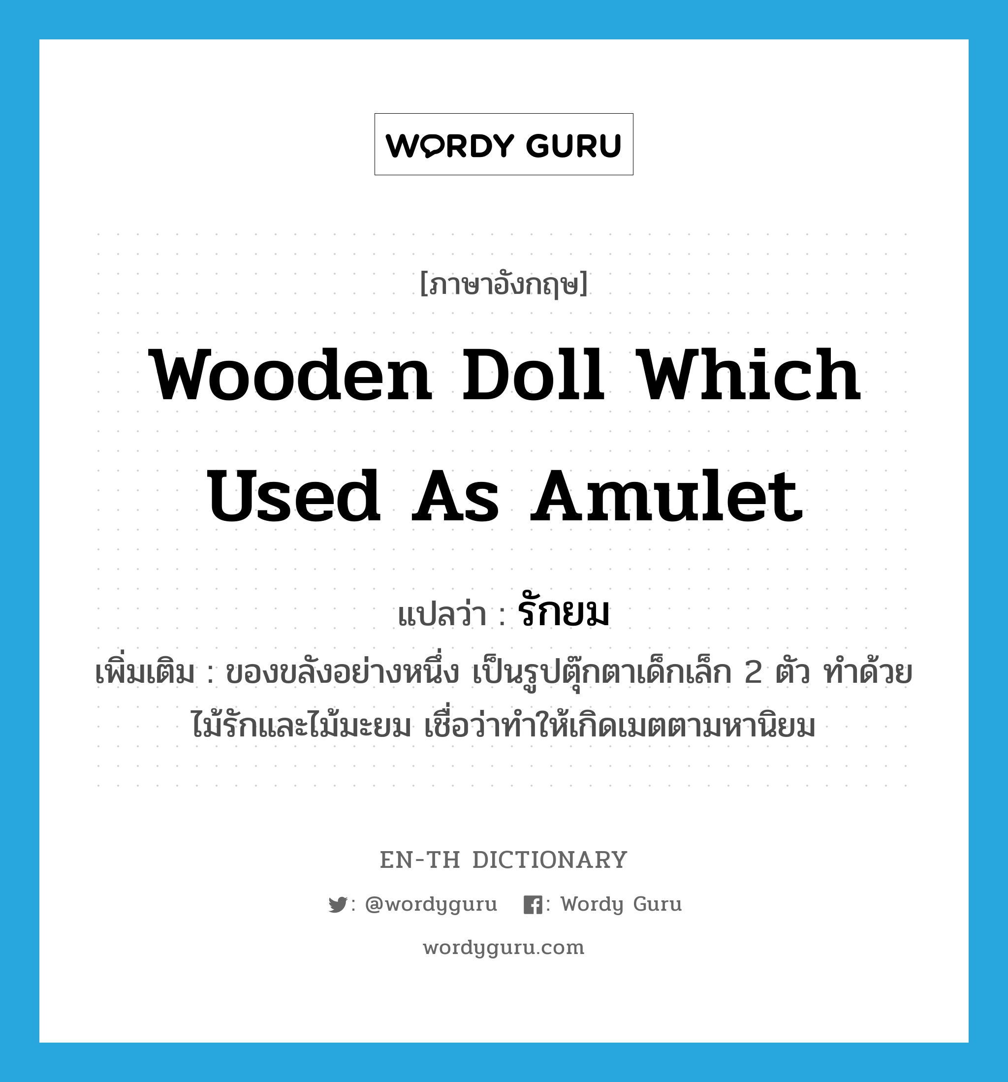 wooden doll which used as amulet แปลว่า?, คำศัพท์ภาษาอังกฤษ wooden doll which used as amulet แปลว่า รักยม ประเภท N เพิ่มเติม ของขลังอย่างหนึ่ง เป็นรูปตุ๊กตาเด็กเล็ก 2 ตัว ทำด้วยไม้รักและไม้มะยม เชื่อว่าทำให้เกิดเมตตามหานิยม หมวด N