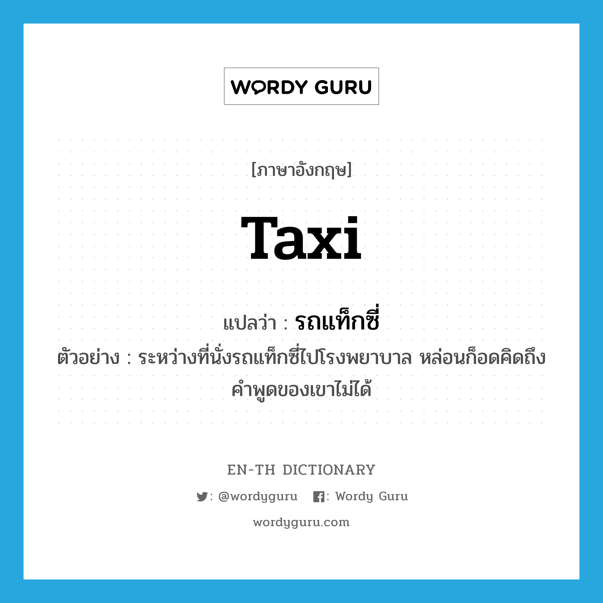 taxi แปลว่า?, คำศัพท์ภาษาอังกฤษ taxi แปลว่า รถแท็กซี่ ประเภท N ตัวอย่าง ระหว่างที่นั่งรถแท็กซี่ไปโรงพยาบาล หล่อนก็อดคิดถึงคำพูดของเขาไม่ได้ หมวด N