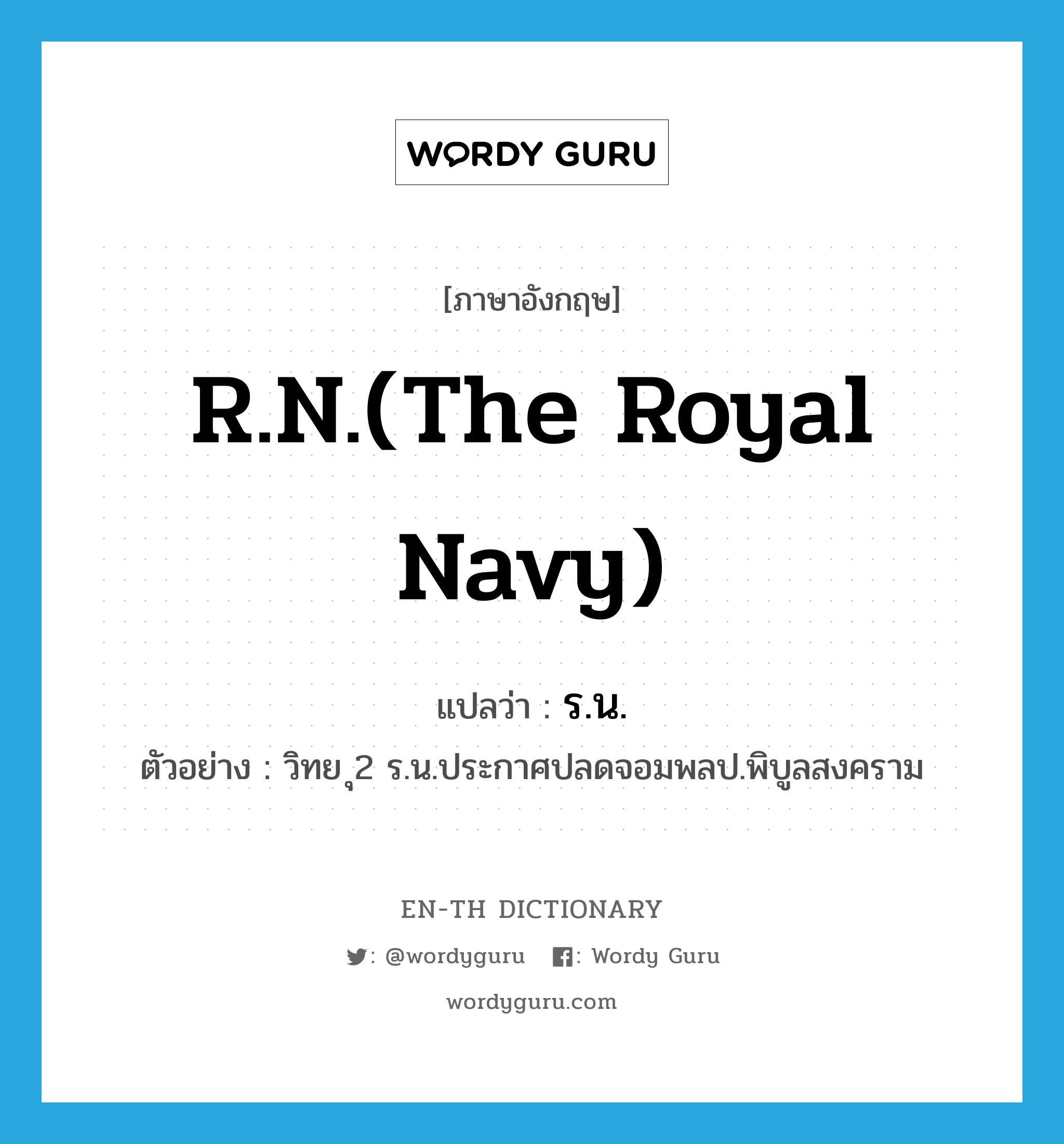 R.N.(The Royal Navy) แปลว่า?, คำศัพท์ภาษาอังกฤษ R.N.(The Royal Navy) แปลว่า ร.น. ประเภท N ตัวอย่าง วิทย ุ2 ร.น.ประกาศปลดจอมพลป.พิบูลสงคราม หมวด N