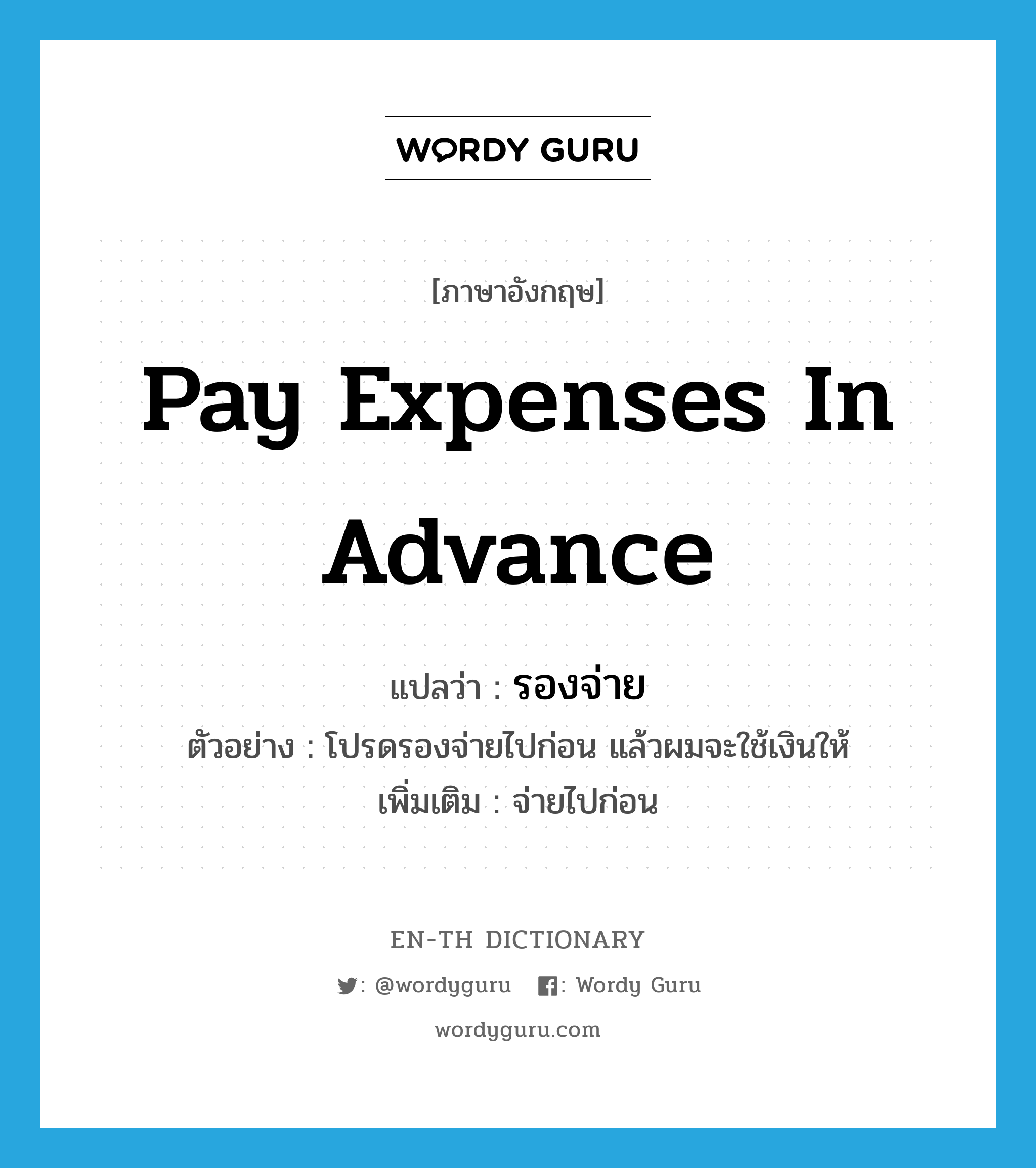 pay expenses in advance แปลว่า?, คำศัพท์ภาษาอังกฤษ pay expenses in advance แปลว่า รองจ่าย ประเภท V ตัวอย่าง โปรดรองจ่ายไปก่อน แล้วผมจะใช้เงินให้ เพิ่มเติม จ่ายไปก่อน หมวด V