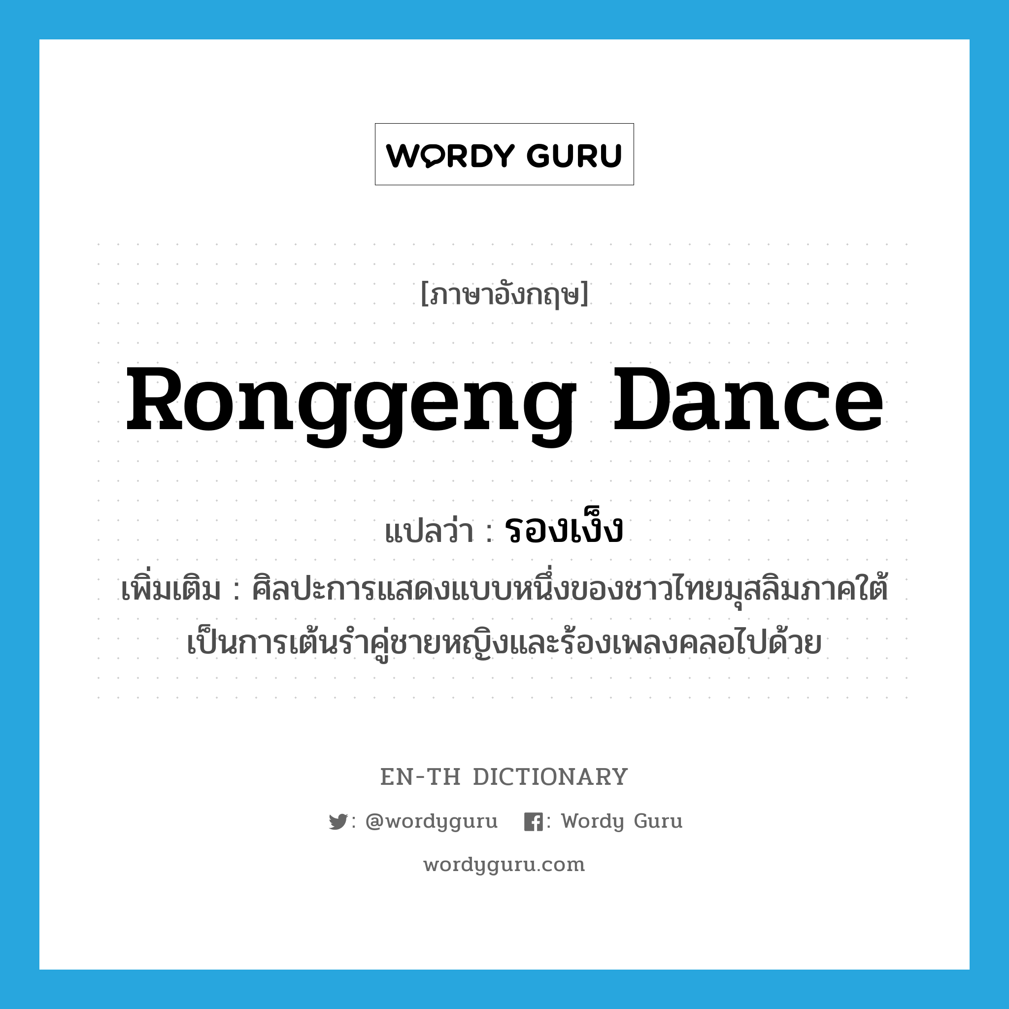 Ronggeng dance แปลว่า?, คำศัพท์ภาษาอังกฤษ Ronggeng dance แปลว่า รองเง็ง ประเภท N เพิ่มเติม ศิลปะการแสดงแบบหนึ่งของชาวไทยมุสลิมภาคใต้ เป็นการเต้นรำคู่ชายหญิงและร้องเพลงคลอไปด้วย หมวด N