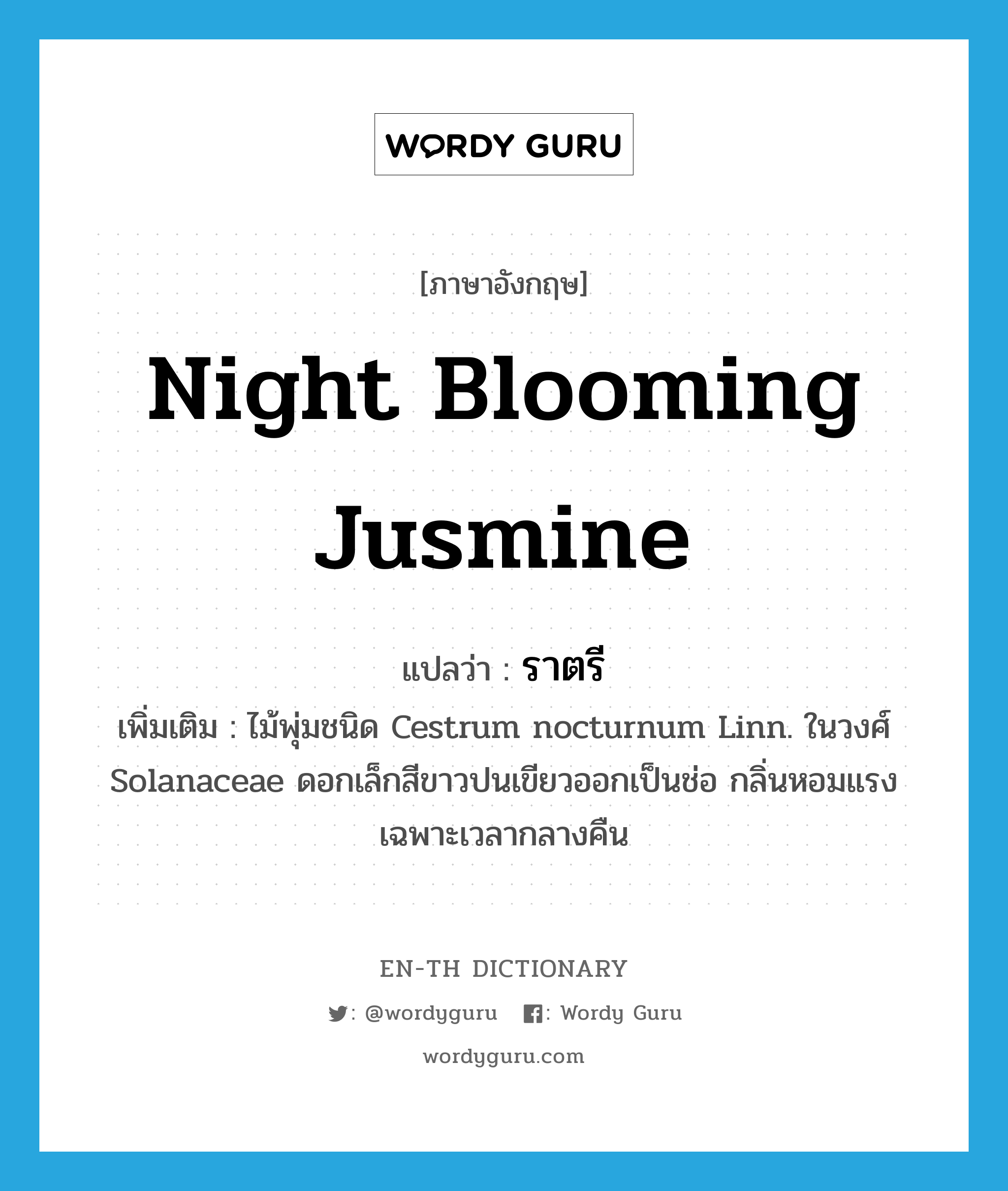 ราตรี ภาษาอังกฤษ?, คำศัพท์ภาษาอังกฤษ ราตรี แปลว่า Night blooming jusmine ประเภท N เพิ่มเติม ไม้พุ่มชนิด Cestrum nocturnum Linn. ในวงศ์ Solanaceae ดอกเล็กสีขาวปนเขียวออกเป็นช่อ กลิ่นหอมแรงเฉพาะเวลากลางคืน หมวด N