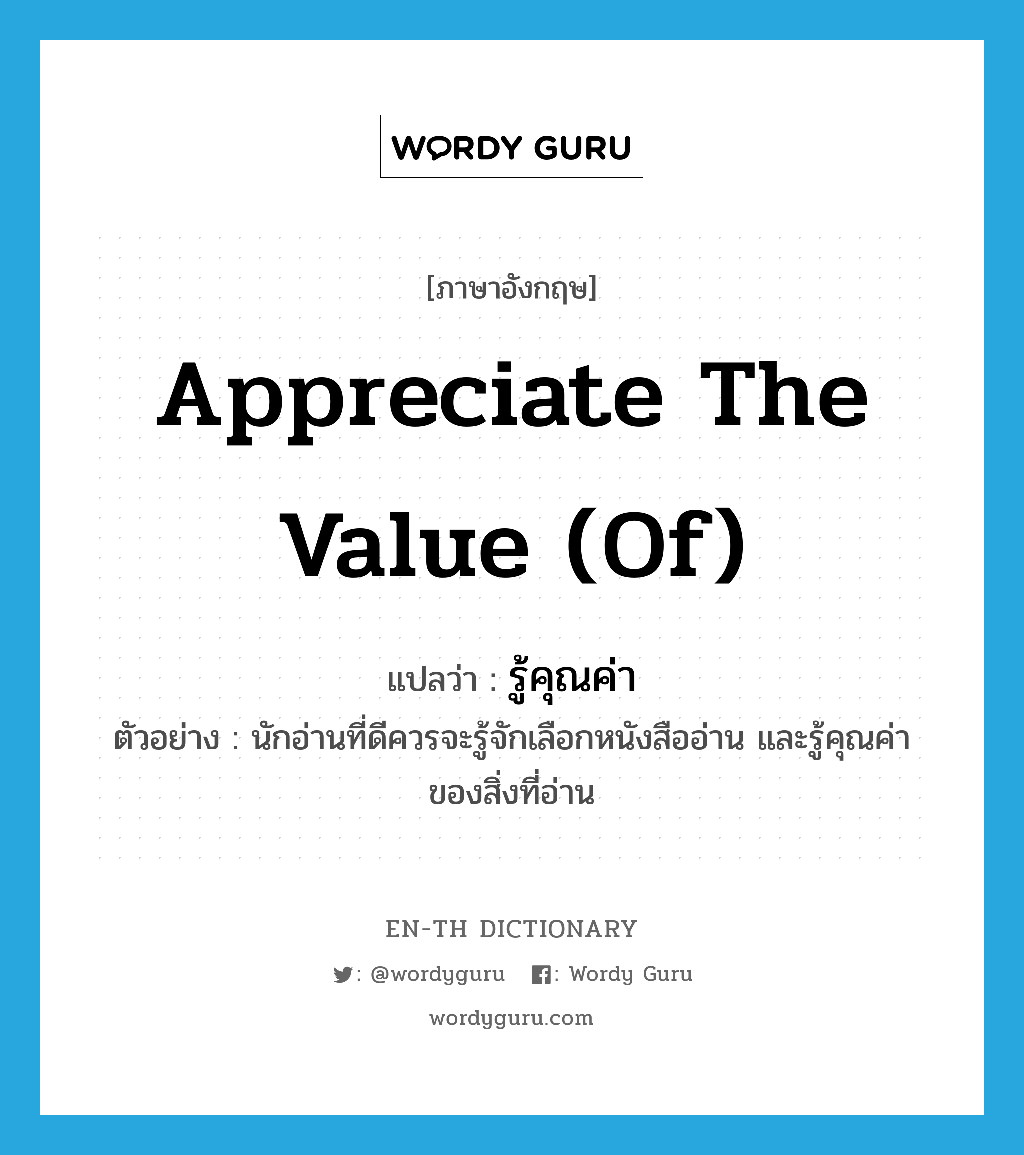 appreciate the value (of) แปลว่า?, คำศัพท์ภาษาอังกฤษ appreciate the value (of) แปลว่า รู้คุณค่า ประเภท V ตัวอย่าง นักอ่านที่ดีควรจะรู้จักเลือกหนังสืออ่าน และรู้คุณค่าของสิ่งที่อ่าน หมวด V