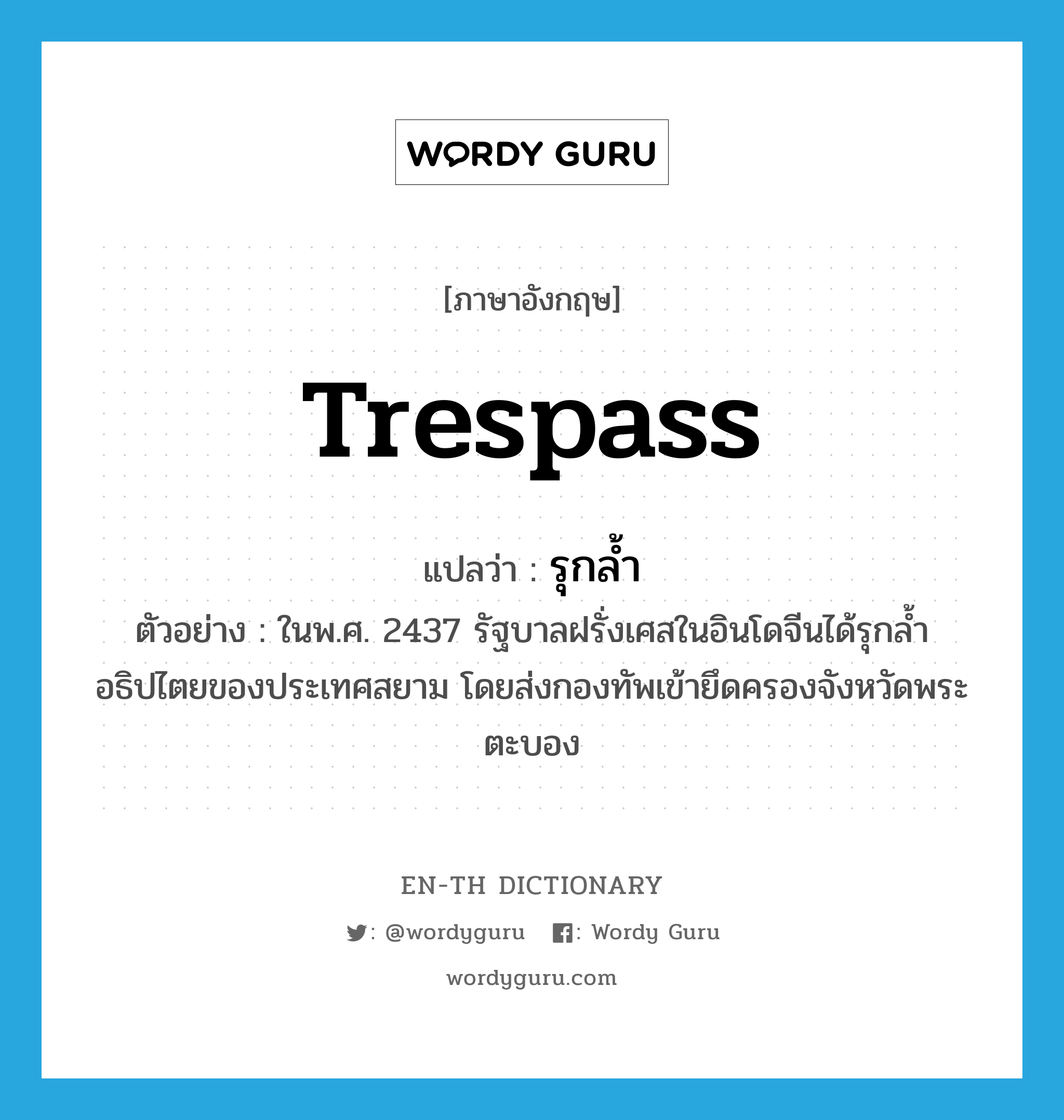 trespass แปลว่า?, คำศัพท์ภาษาอังกฤษ trespass แปลว่า รุกล้ำ ประเภท V ตัวอย่าง ในพ.ศ. 2437 รัฐบาลฝรั่งเศสในอินโดจีนได้รุกล้ำอธิปไตยของประเทศสยาม โดยส่งกองทัพเข้ายึดครองจังหวัดพระตะบอง หมวด V