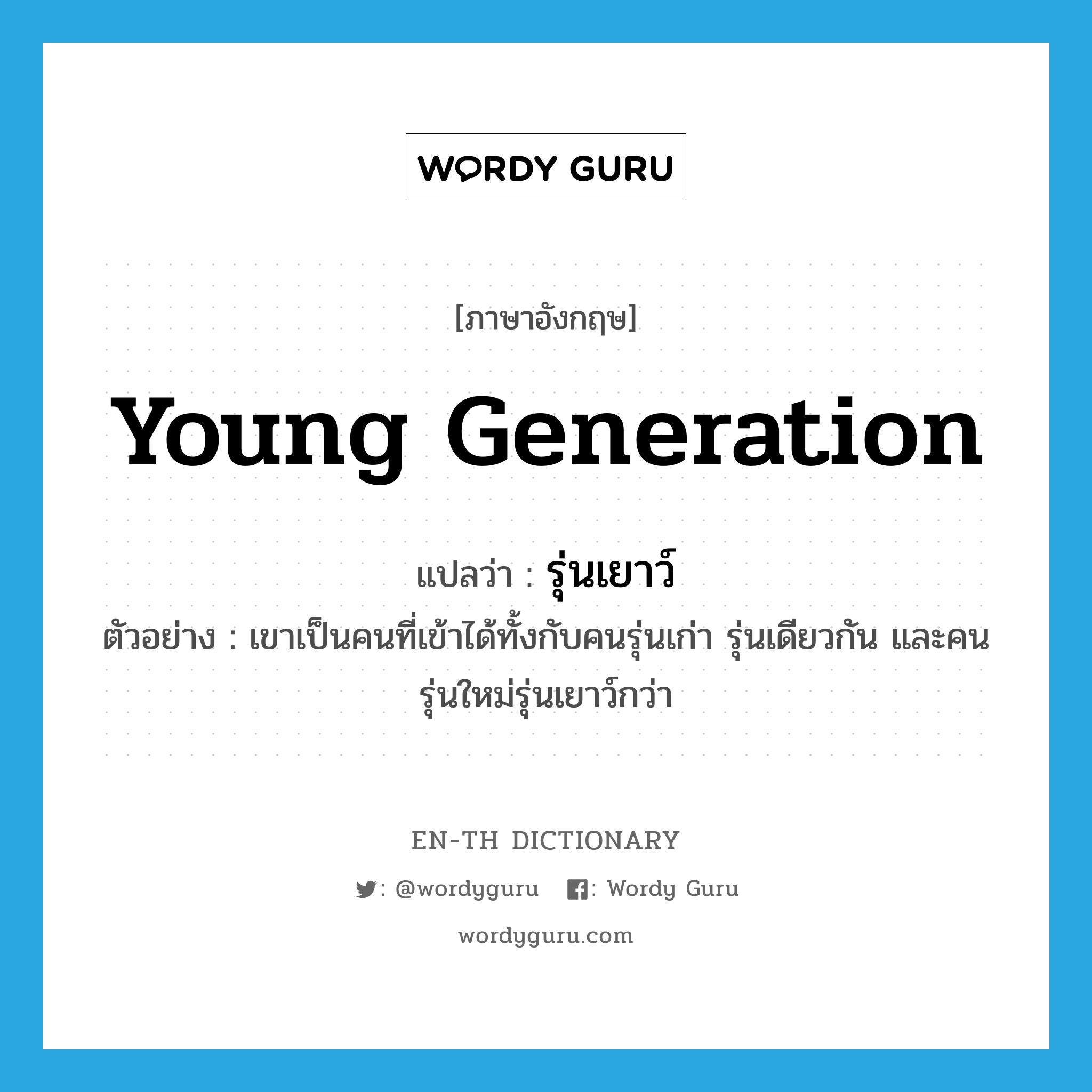 รุ่นเยาว์ ภาษาอังกฤษ?, คำศัพท์ภาษาอังกฤษ รุ่นเยาว์ แปลว่า young generation ประเภท N ตัวอย่าง เขาเป็นคนที่เข้าได้ทั้งกับคนรุ่นเก่า รุ่นเดียวกัน และคนรุ่นใหม่รุ่นเยาว์กว่า หมวด N