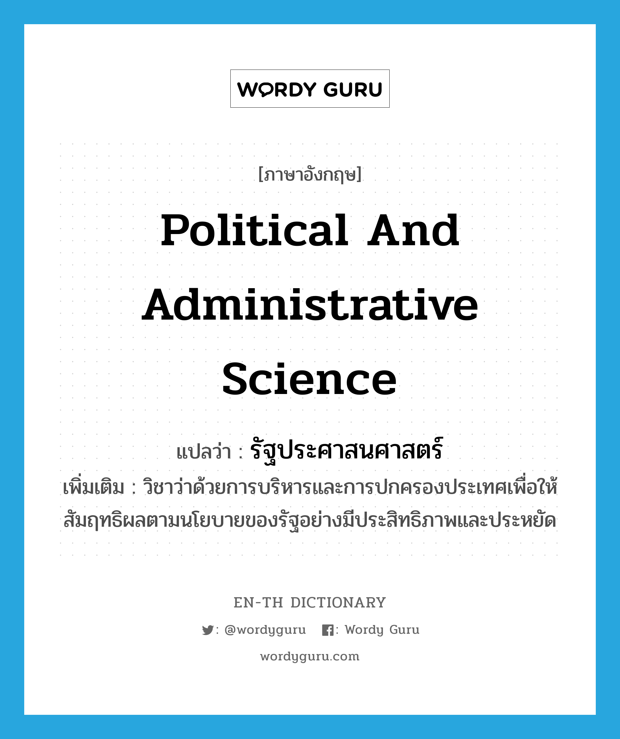 political and administrative science แปลว่า?, คำศัพท์ภาษาอังกฤษ political and administrative science แปลว่า รัฐประศาสนศาสตร์ ประเภท N เพิ่มเติม วิชาว่าด้วยการบริหารและการปกครองประเทศเพื่อให้สัมฤทธิผลตามนโยบายของรัฐอย่างมีประสิทธิภาพและประหยัด หมวด N