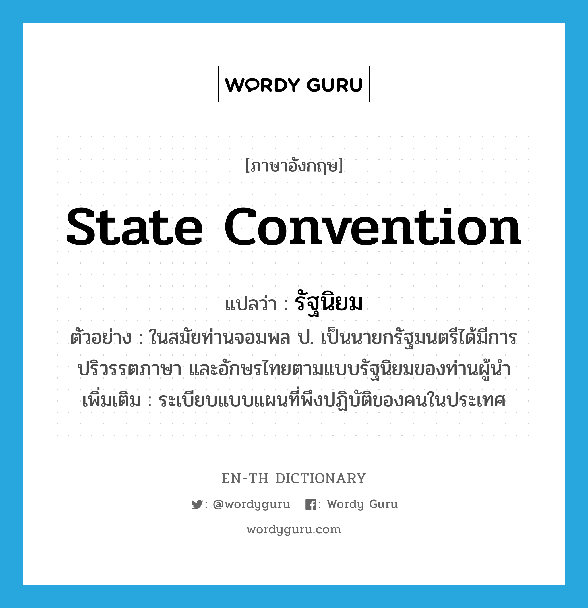 state convention แปลว่า?, คำศัพท์ภาษาอังกฤษ state convention แปลว่า รัฐนิยม ประเภท N ตัวอย่าง ในสมัยท่านจอมพล ป. เป็นนายกรัฐมนตรีได้มีการปริวรรตภาษา และอักษรไทยตามแบบรัฐนิยมของท่านผู้นำ เพิ่มเติม ระเบียบแบบแผนที่พึงปฏิบัติของคนในประเทศ หมวด N