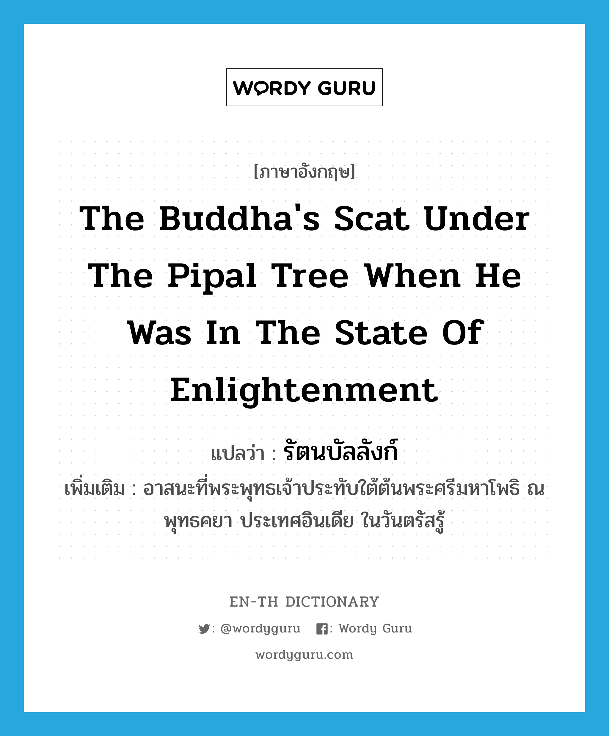 the Buddha's scat under the pipal tree when he was in the state of enlightenment แปลว่า?, คำศัพท์ภาษาอังกฤษ the Buddha's scat under the pipal tree when he was in the state of enlightenment แปลว่า รัตนบัลลังก์ ประเภท N เพิ่มเติม อาสนะที่พระพุทธเจ้าประทับใต้ต้นพระศรีมหาโพธิ ณ พุทธคยา ประเทศอินเดีย ในวันตรัสรู้ หมวด N