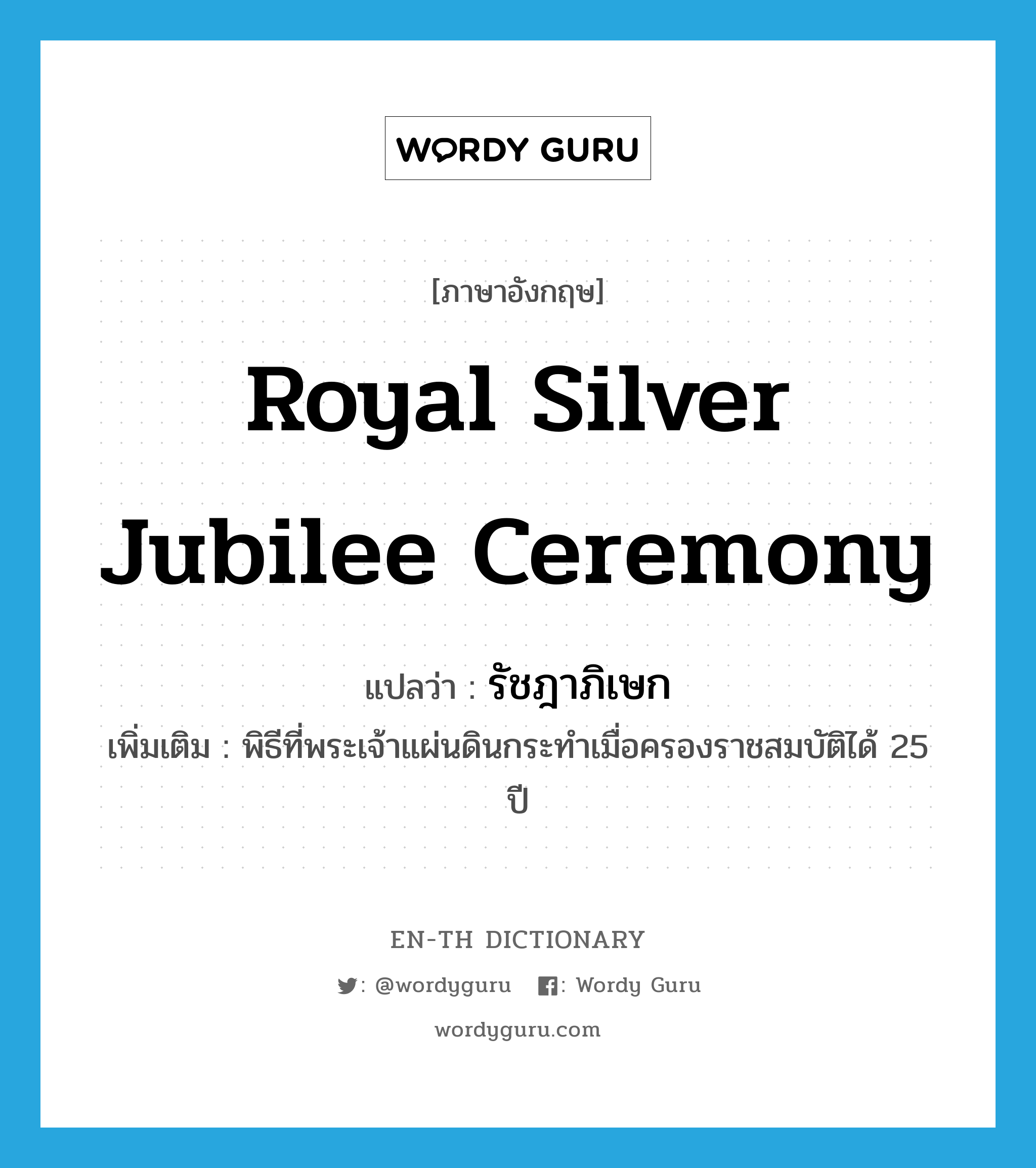royal silver jubilee ceremony แปลว่า?, คำศัพท์ภาษาอังกฤษ royal silver jubilee ceremony แปลว่า รัชฎาภิเษก ประเภท N เพิ่มเติม พิธีที่พระเจ้าแผ่นดินกระทำเมื่อครองราชสมบัติได้ 25 ปี หมวด N