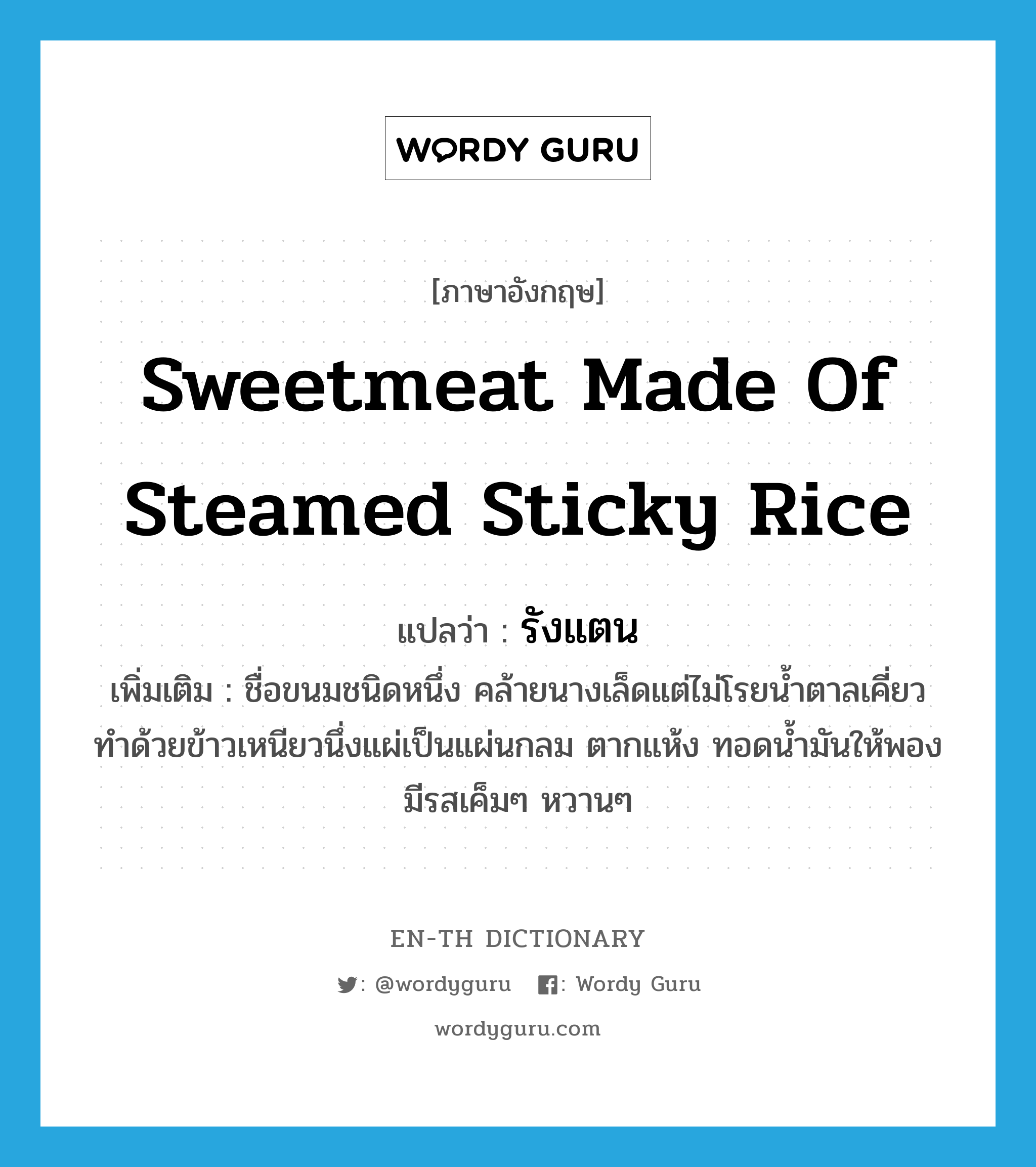 รังแตน ภาษาอังกฤษ?, คำศัพท์ภาษาอังกฤษ รังแตน แปลว่า sweetmeat made of steamed sticky rice ประเภท N เพิ่มเติม ชื่อขนมชนิดหนึ่ง คล้ายนางเล็ดแต่ไม่โรยน้ำตาลเคี่ยว ทำด้วยข้าวเหนียวนึ่งแผ่เป็นแผ่นกลม ตากแห้ง ทอดน้ำมันให้พอง มีรสเค็มๆ หวานๆ หมวด N