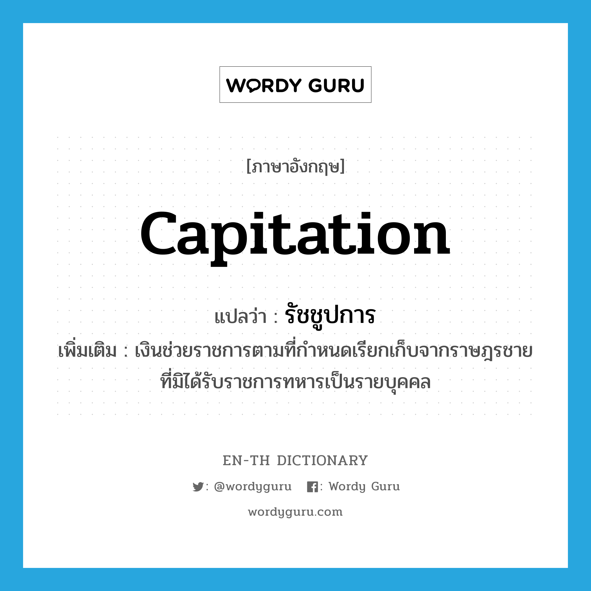 capitation แปลว่า?, คำศัพท์ภาษาอังกฤษ capitation แปลว่า รัชชูปการ ประเภท N เพิ่มเติม เงินช่วยราชการตามที่กำหนดเรียกเก็บจากราษฎรชายที่มิได้รับราชการทหารเป็นรายบุคคล หมวด N