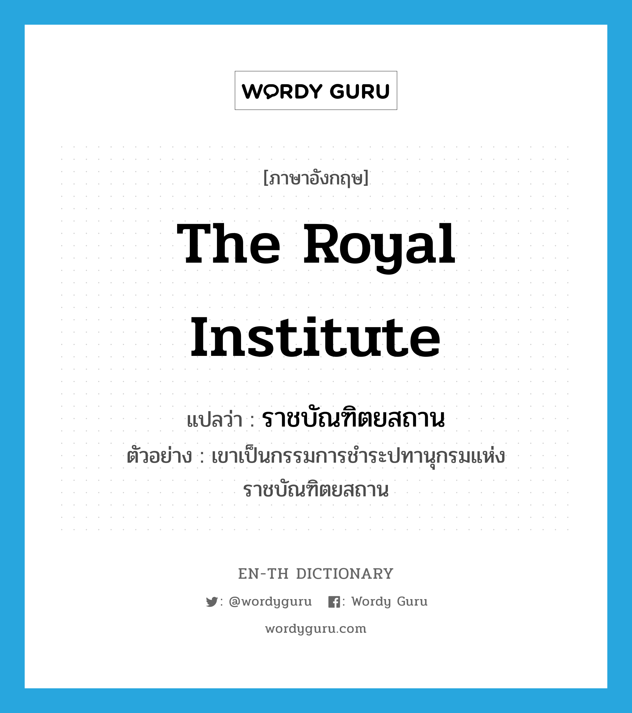 the Royal Institute แปลว่า?, คำศัพท์ภาษาอังกฤษ the Royal Institute แปลว่า ราชบัณฑิตยสถาน ประเภท N ตัวอย่าง เขาเป็นกรรมการชำระปทานุกรมแห่งราชบัณฑิตยสถาน หมวด N