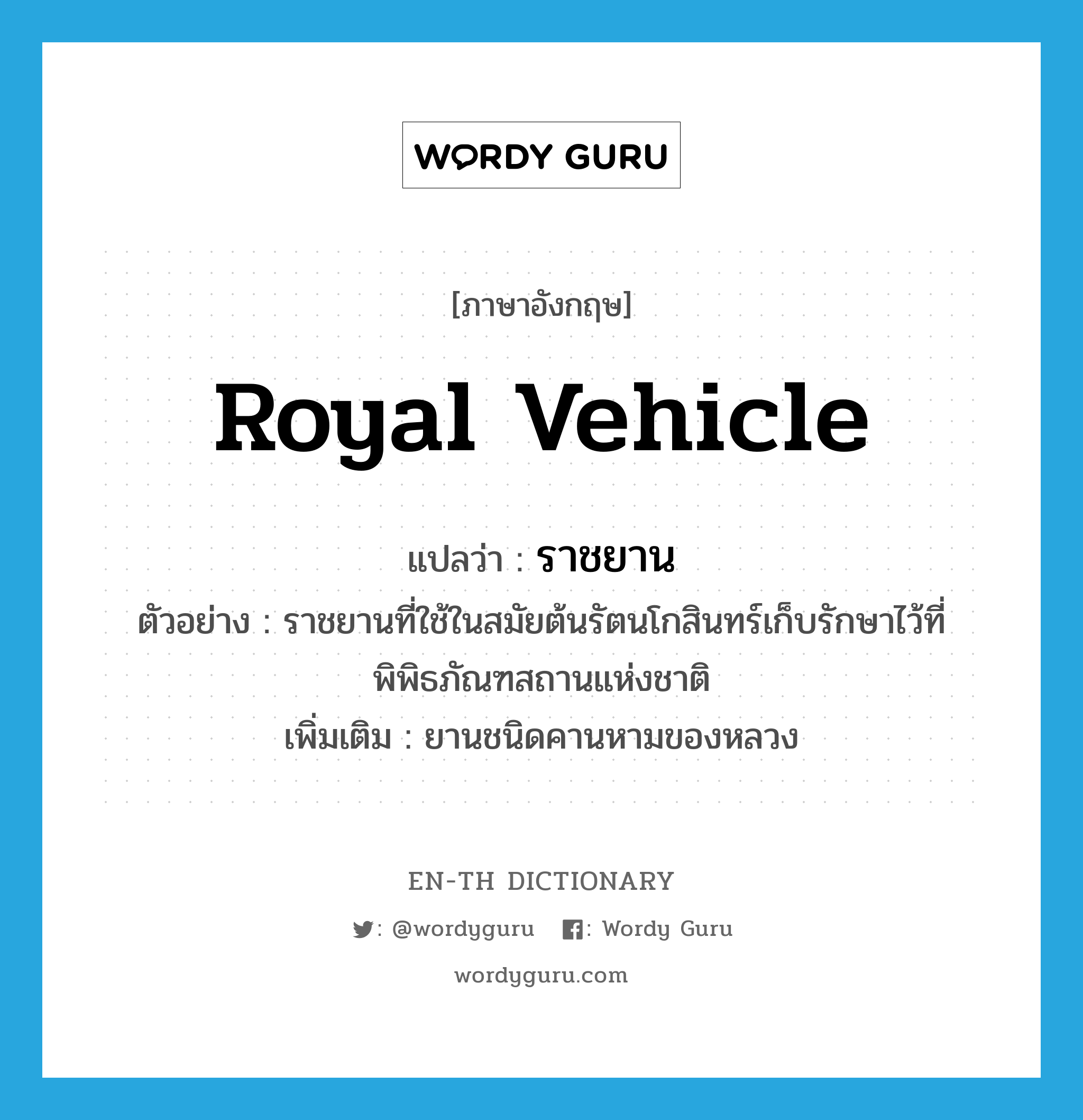 royal vehicle แปลว่า?, คำศัพท์ภาษาอังกฤษ royal vehicle แปลว่า ราชยาน ประเภท N ตัวอย่าง ราชยานที่ใช้ในสมัยต้นรัตนโกสินทร์เก็บรักษาไว้ที่พิพิธภัณฑสถานแห่งชาติ เพิ่มเติม ยานชนิดคานหามของหลวง หมวด N