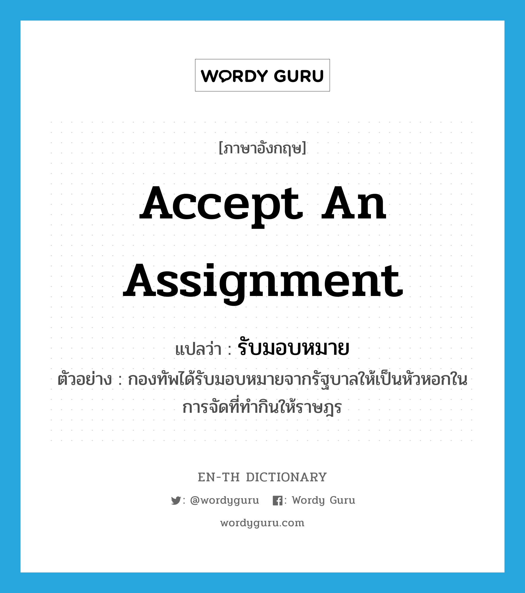 accept an assignment แปลว่า? คำศัพท์ในกลุ่มประเภท V, คำศัพท์ภาษาอังกฤษ accept an assignment แปลว่า รับมอบหมาย ประเภท V ตัวอย่าง กองทัพได้รับมอบหมายจากรัฐบาลให้เป็นหัวหอกในการจัดที่ทำกินให้ราษฎร หมวด V
