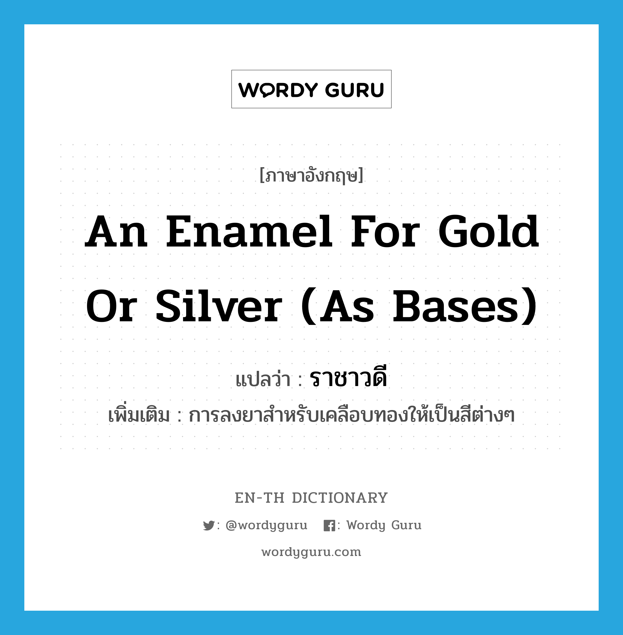 an enamel for gold or silver (as bases) แปลว่า?, คำศัพท์ภาษาอังกฤษ an enamel for gold or silver (as bases) แปลว่า ราชาวดี ประเภท N เพิ่มเติม การลงยาสำหรับเคลือบทองให้เป็นสีต่างๆ หมวด N