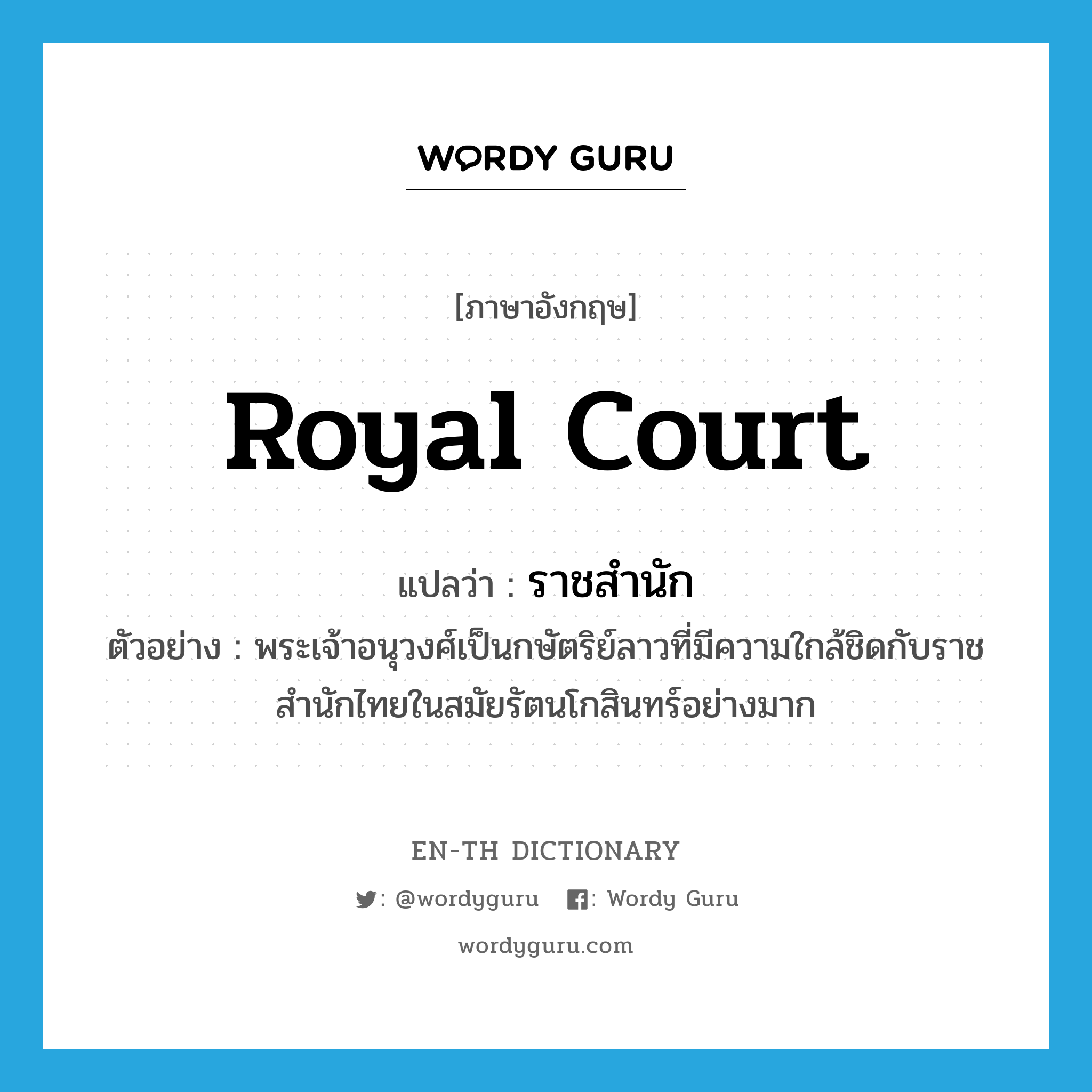 royal court แปลว่า?, คำศัพท์ภาษาอังกฤษ royal court แปลว่า ราชสำนัก ประเภท N ตัวอย่าง พระเจ้าอนุวงศ์เป็นกษัตริย์ลาวที่มีความใกล้ชิดกับราชสำนักไทยในสมัยรัตนโกสินทร์อย่างมาก หมวด N