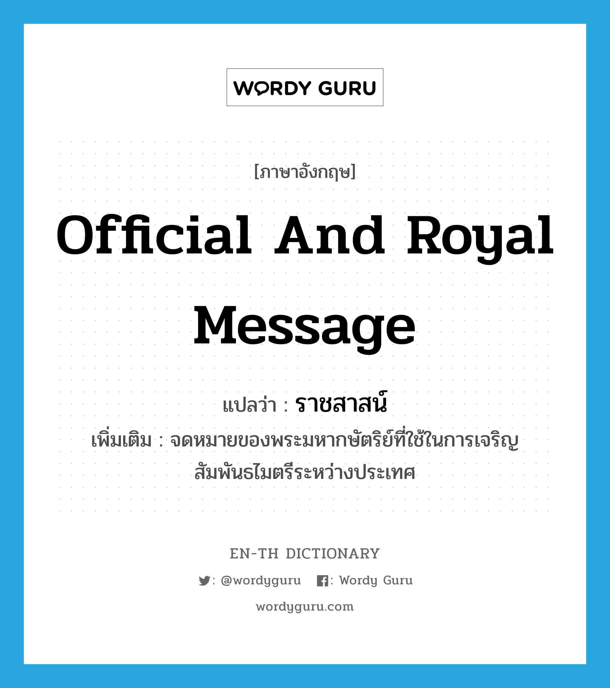 official and royal message แปลว่า?, คำศัพท์ภาษาอังกฤษ official and royal message แปลว่า ราชสาสน์ ประเภท N เพิ่มเติม จดหมายของพระมหากษัตริย์ที่ใช้ในการเจริญสัมพันธไมตรีระหว่างประเทศ หมวด N
