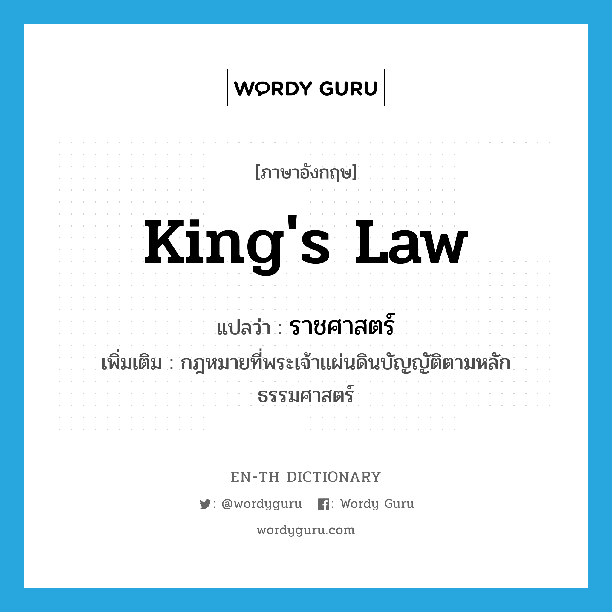king's law แปลว่า?, คำศัพท์ภาษาอังกฤษ king's law แปลว่า ราชศาสตร์ ประเภท N เพิ่มเติม กฎหมายที่พระเจ้าแผ่นดินบัญญัติตามหลักธรรมศาสตร์ หมวด N
