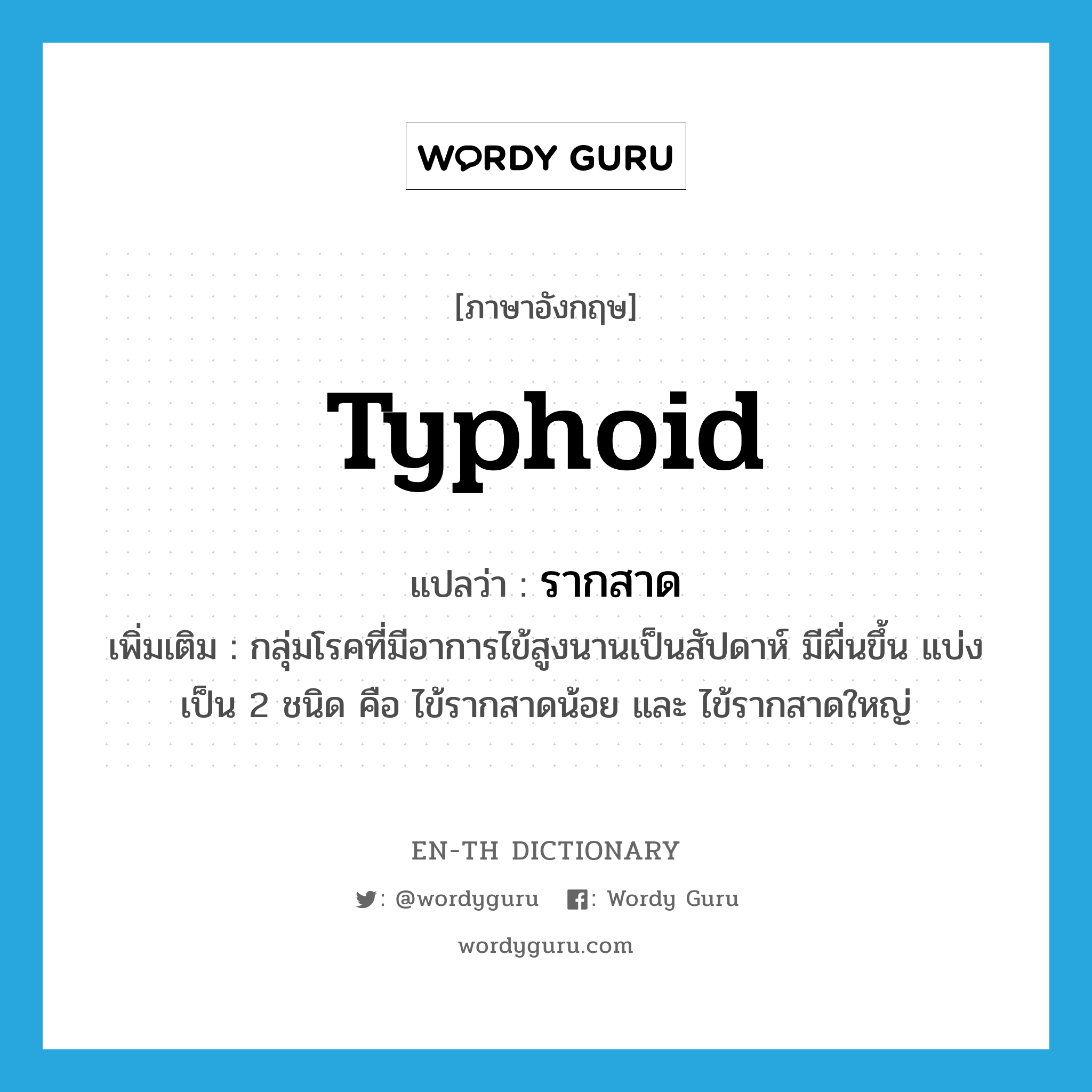 typhoid แปลว่า?, คำศัพท์ภาษาอังกฤษ typhoid แปลว่า รากสาด ประเภท N เพิ่มเติม กลุ่มโรคที่มีอาการไข้สูงนานเป็นสัปดาห์ มีผื่นขึ้น แบ่งเป็น 2 ชนิด คือ ไข้รากสาดน้อย และ ไข้รากสาดใหญ่ หมวด N