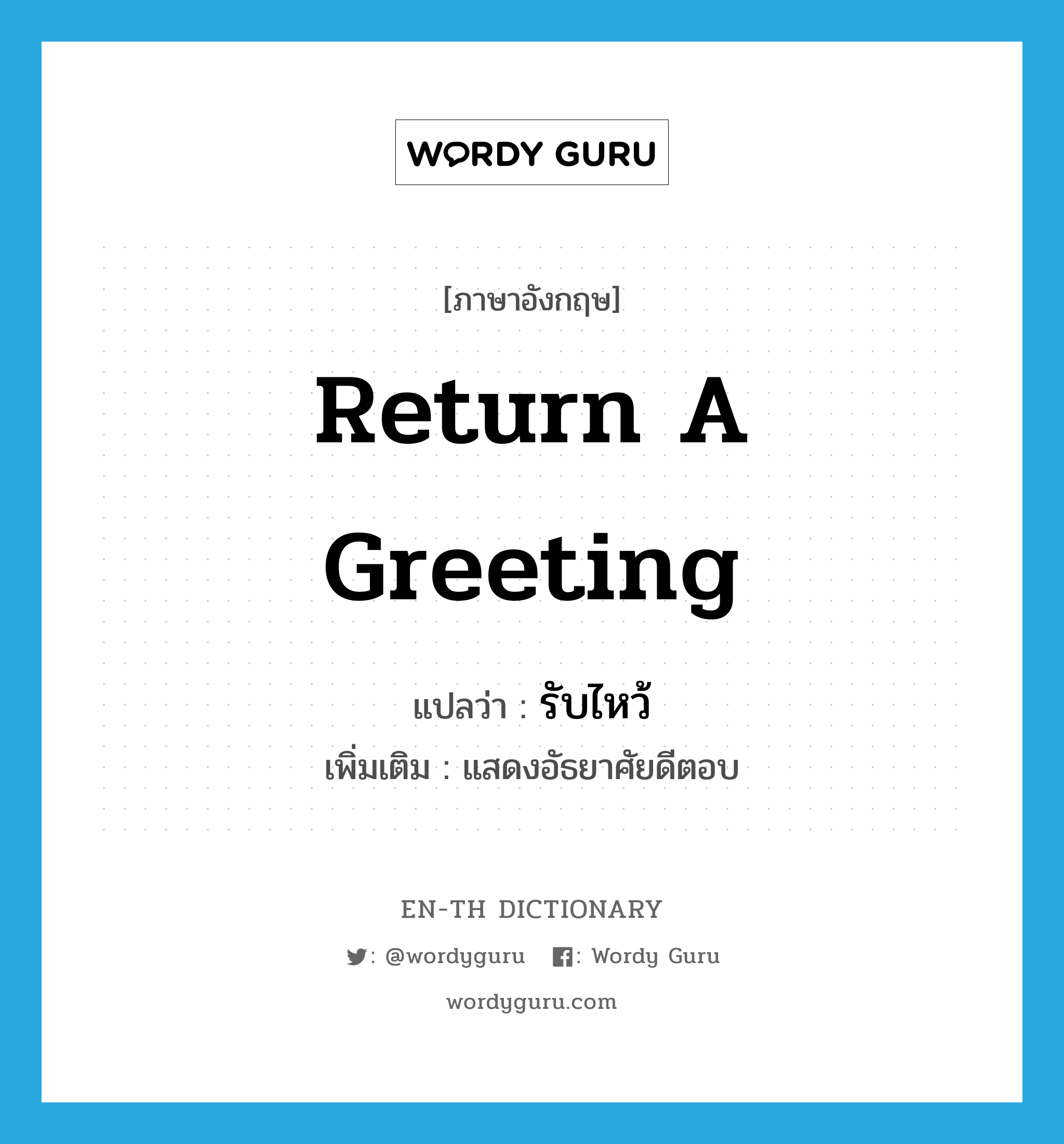 return a greeting แปลว่า?, คำศัพท์ภาษาอังกฤษ return a greeting แปลว่า รับไหว้ ประเภท V เพิ่มเติม แสดงอัธยาศัยดีตอบ หมวด V