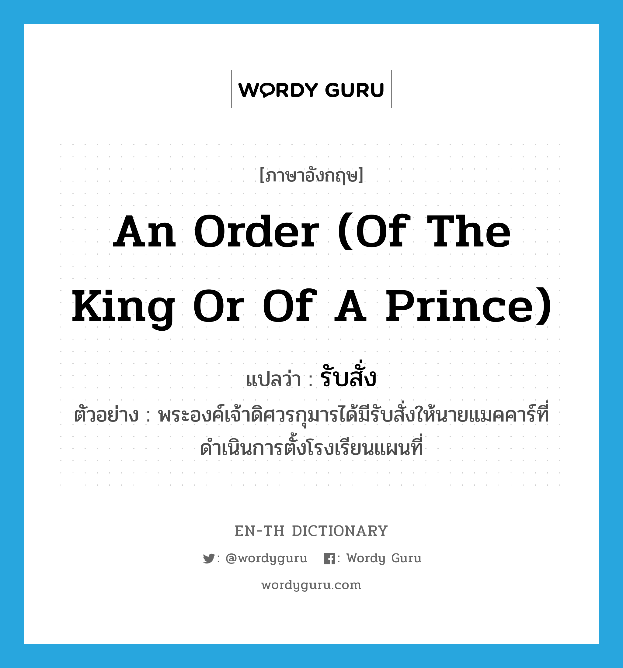 an order (of the king or of a prince) แปลว่า?, คำศัพท์ภาษาอังกฤษ an order (of the king or of a prince) แปลว่า รับสั่ง ประเภท N ตัวอย่าง พระองค์เจ้าดิศวรกุมารได้มีรับสั่งให้นายแมคคาร์ที่ดำเนินการตั้งโรงเรียนแผนที่ หมวด N
