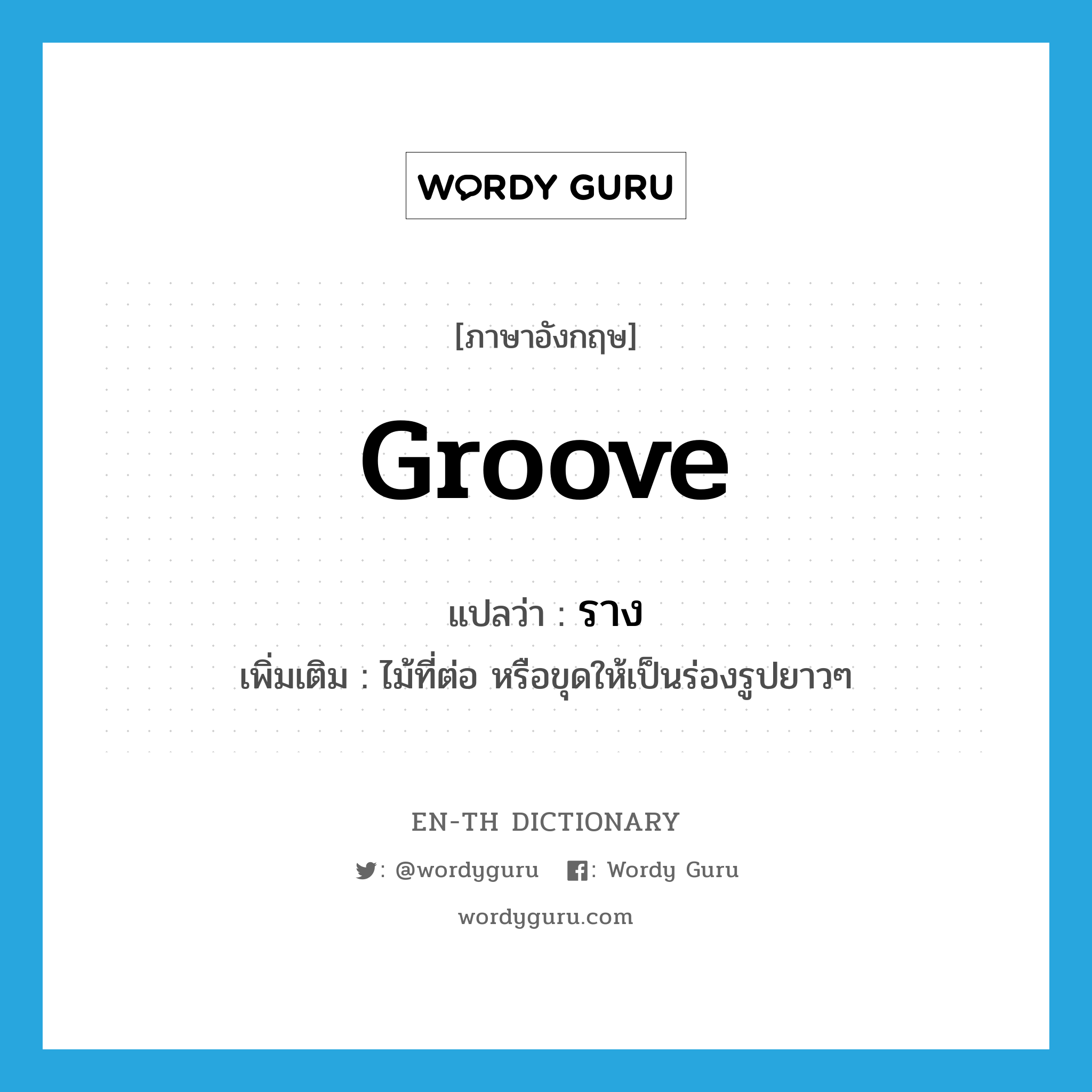groove แปลว่า?, คำศัพท์ภาษาอังกฤษ groove แปลว่า ราง ประเภท N เพิ่มเติม ไม้ที่ต่อ หรือขุดให้เป็นร่องรูปยาวๆ หมวด N