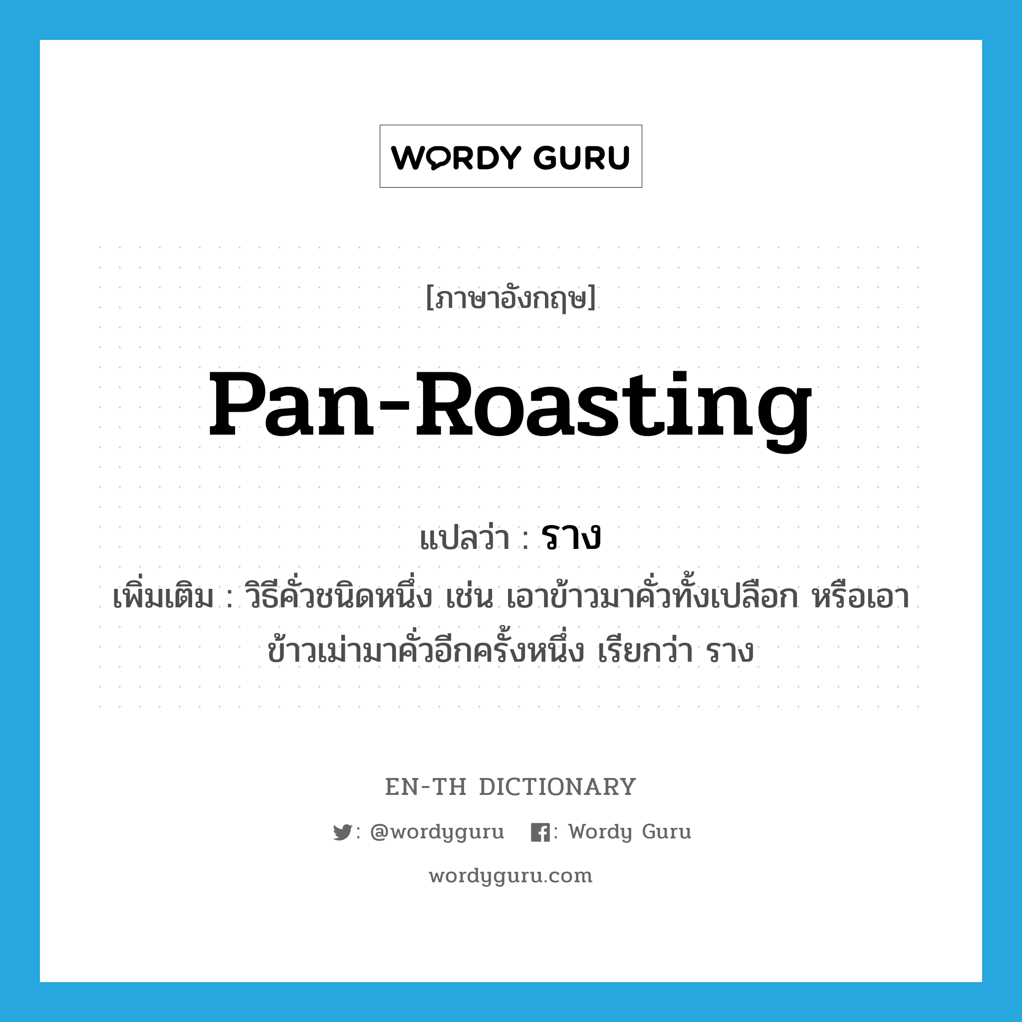 pan-roasting แปลว่า?, คำศัพท์ภาษาอังกฤษ pan-roasting แปลว่า ราง ประเภท N เพิ่มเติม วิธีคั่วชนิดหนึ่ง เช่น เอาข้าวมาคั่วทั้งเปลือก หรือเอาข้าวเม่ามาคั่วอีกครั้งหนึ่ง เรียกว่า ราง หมวด N