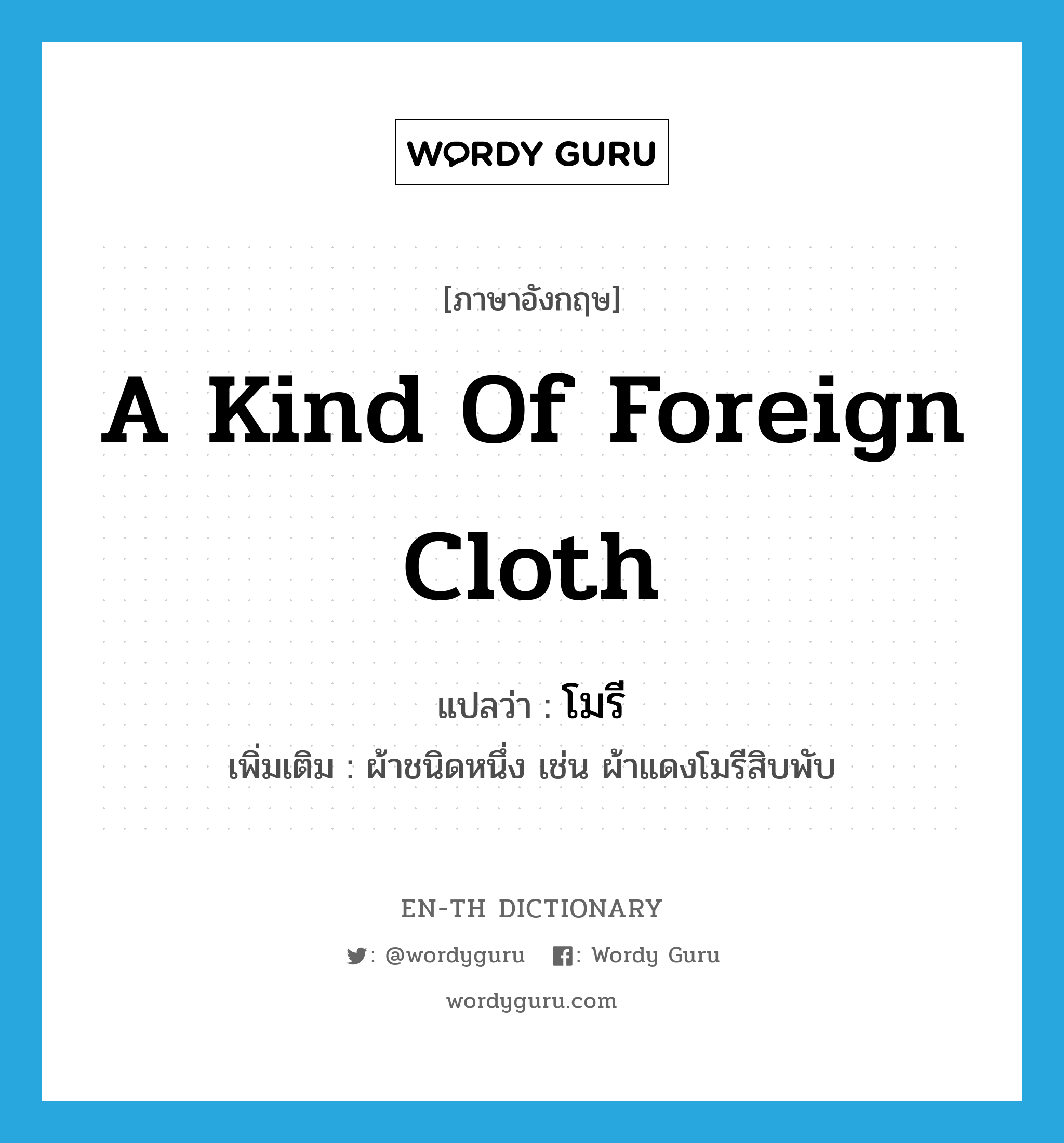 a kind of foreign cloth แปลว่า?, คำศัพท์ภาษาอังกฤษ a kind of foreign cloth แปลว่า โมรี ประเภท N เพิ่มเติม ผ้าชนิดหนึ่ง เช่น ผ้าแดงโมรีสิบพับ หมวด N
