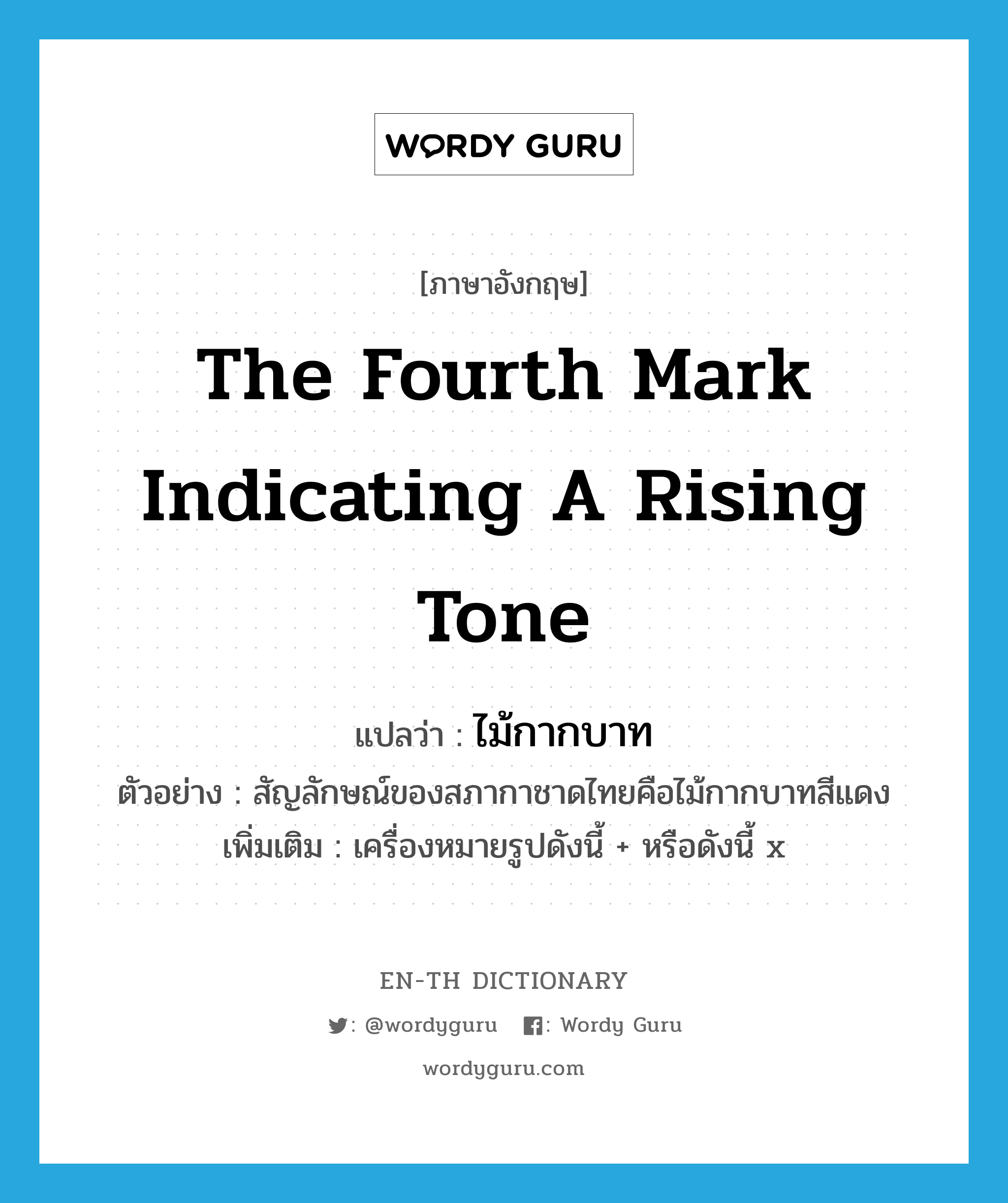 the fourth mark indicating a rising tone แปลว่า?, คำศัพท์ภาษาอังกฤษ the fourth mark indicating a rising tone แปลว่า ไม้กากบาท ประเภท N ตัวอย่าง สัญลักษณ์ของสภากาชาดไทยคือไม้กากบาทสีแดง เพิ่มเติม เครื่องหมายรูปดังนี้ + หรือดังนี้ x หมวด N