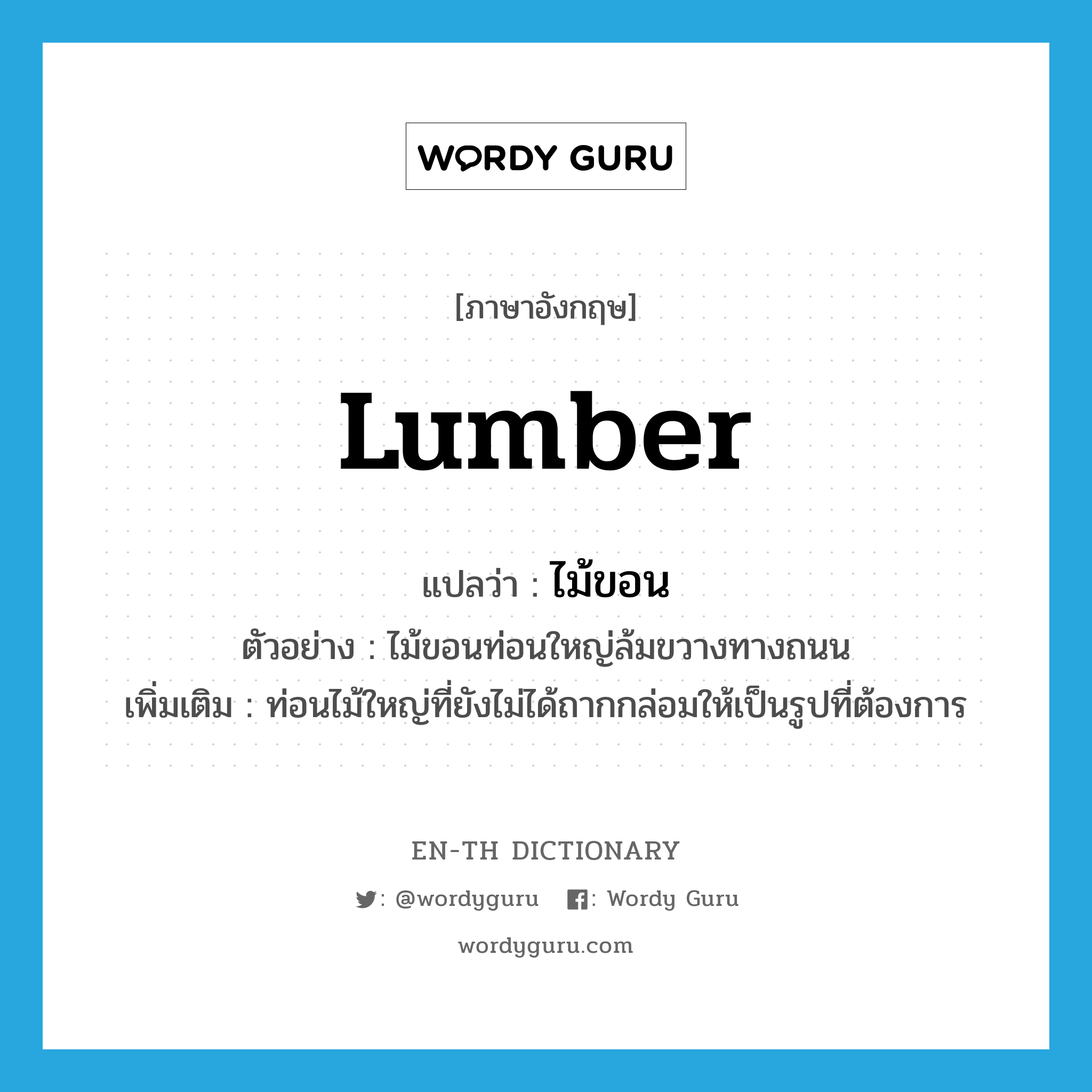 lumber แปลว่า?, คำศัพท์ภาษาอังกฤษ lumber แปลว่า ไม้ขอน ประเภท N ตัวอย่าง ไม้ขอนท่อนใหญ่ล้มขวางทางถนน เพิ่มเติม ท่อนไม้ใหญ่ที่ยังไม่ได้ถากกล่อมให้เป็นรูปที่ต้องการ หมวด N