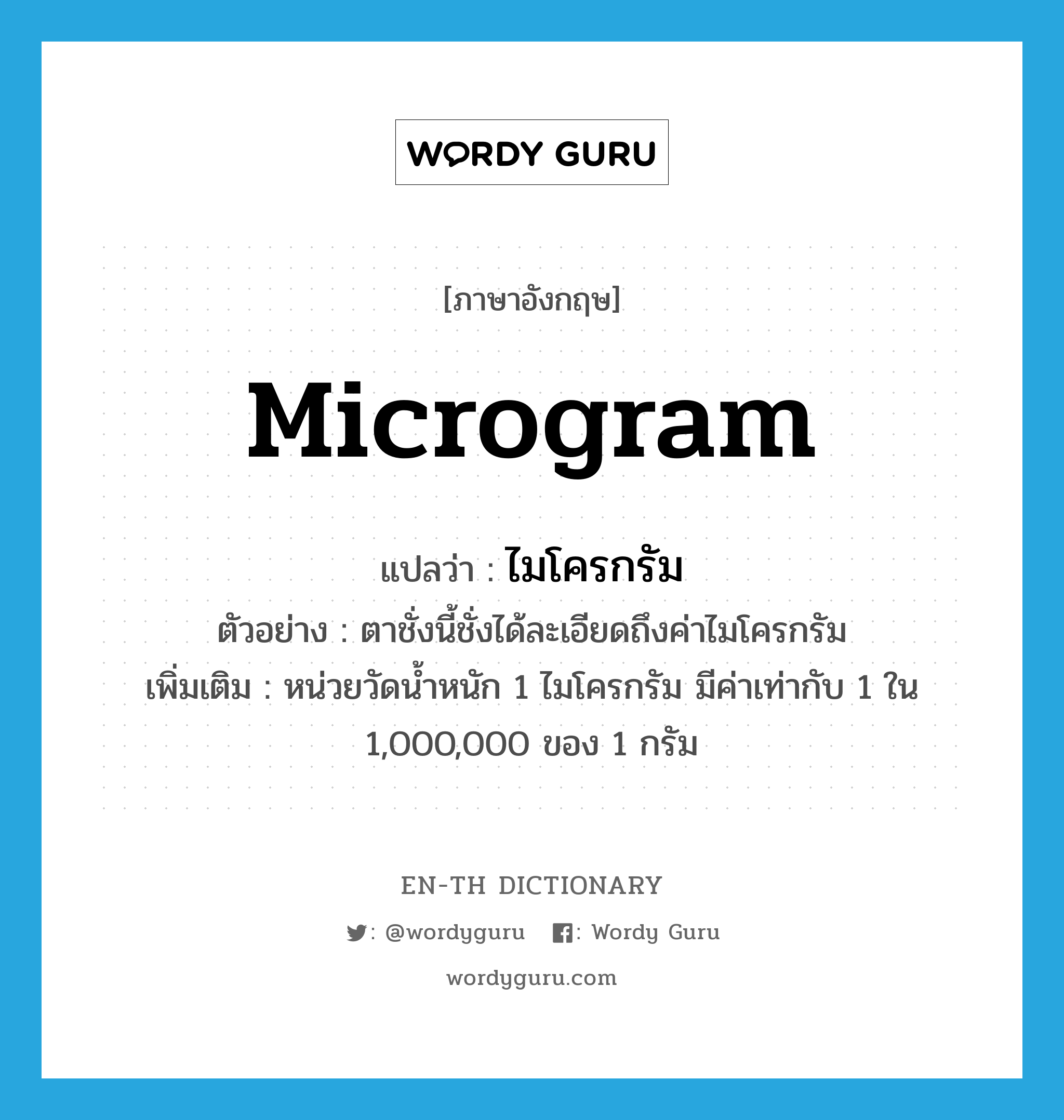 microgram แปลว่า?, คำศัพท์ภาษาอังกฤษ microgram แปลว่า ไมโครกรัม ประเภท CLAS ตัวอย่าง ตาชั่งนี้ชั่งได้ละเอียดถึงค่าไมโครกรัม เพิ่มเติม หน่วยวัดน้ำหนัก 1 ไมโครกรัม มีค่าเท่ากับ 1 ใน 1,000,000 ของ 1 กรัม หมวด CLAS