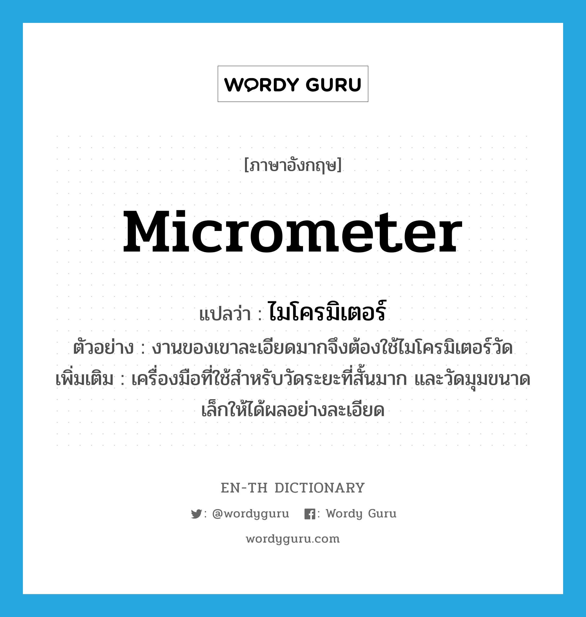 micrometer แปลว่า?, คำศัพท์ภาษาอังกฤษ micrometer แปลว่า ไมโครมิเตอร์ ประเภท N ตัวอย่าง งานของเขาละเอียดมากจึงต้องใช้ไมโครมิเตอร์วัด เพิ่มเติม เครื่องมือที่ใช้สำหรับวัดระยะที่สั้นมาก และวัดมุมขนาดเล็กให้ได้ผลอย่างละเอียด หมวด N