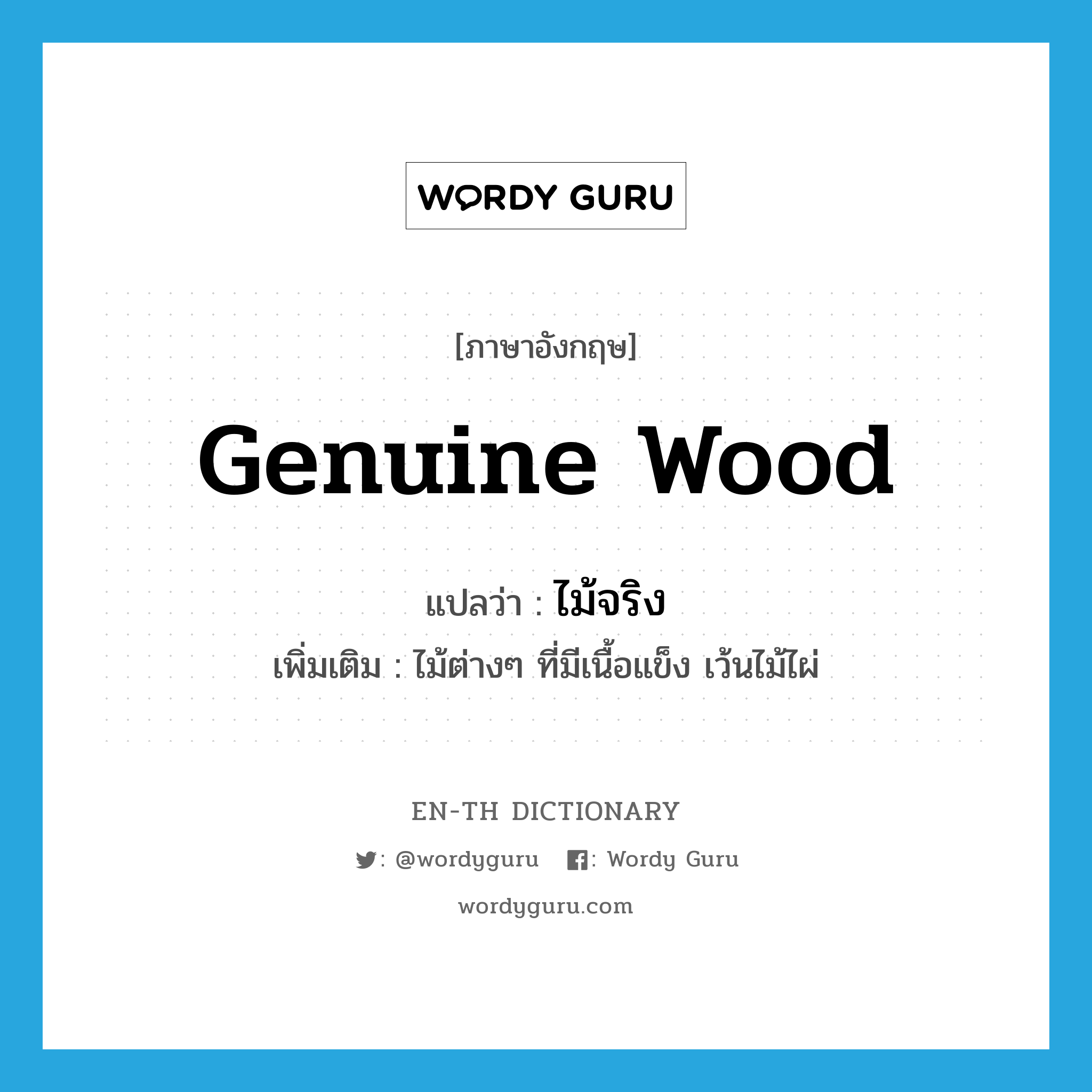 genuine wood แปลว่า?, คำศัพท์ภาษาอังกฤษ genuine wood แปลว่า ไม้จริง ประเภท N เพิ่มเติม ไม้ต่างๆ ที่มีเนื้อแข็ง เว้นไม้ไผ่ หมวด N