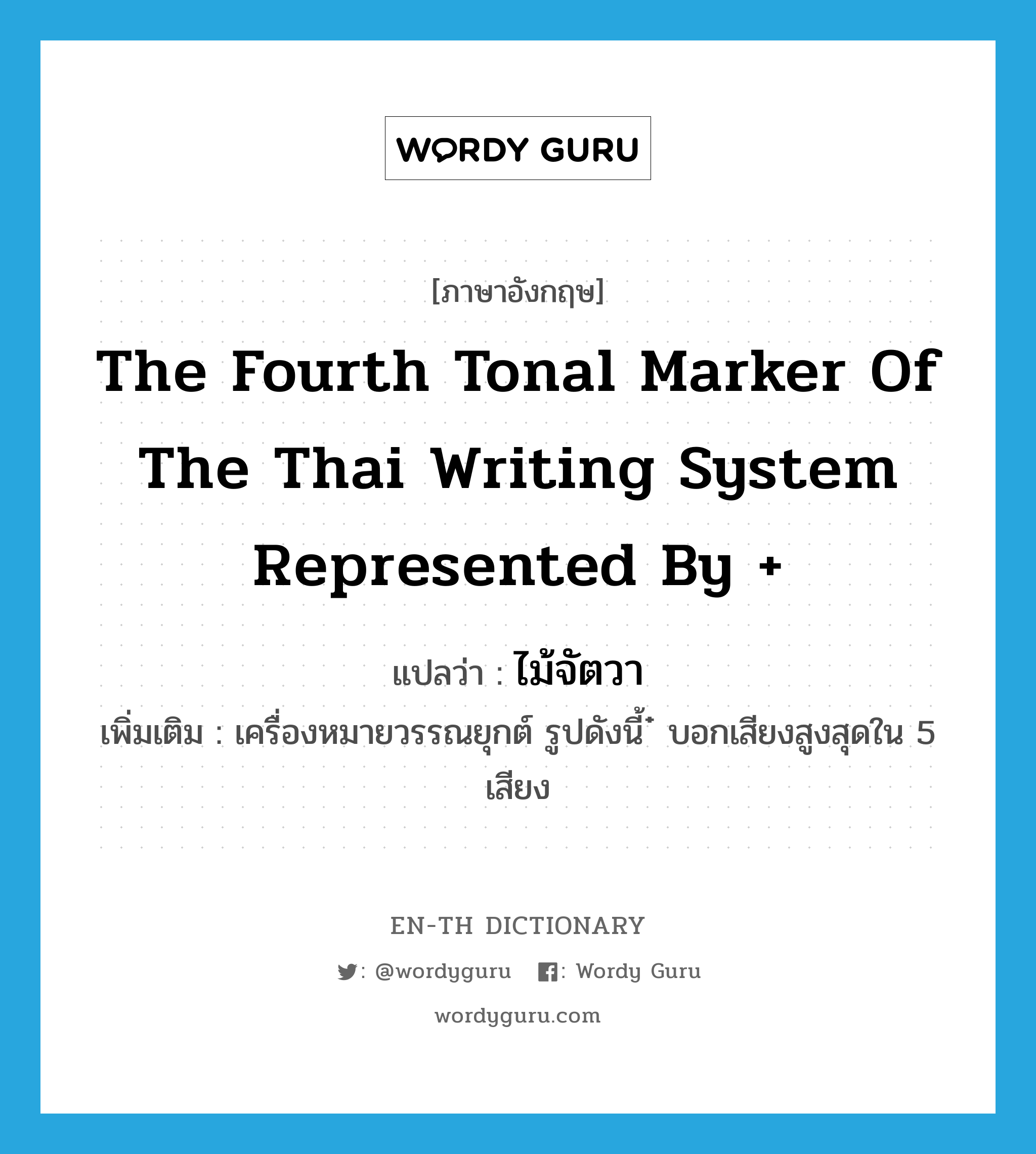 the fourth tonal marker of the Thai writing system represented by + แปลว่า?, คำศัพท์ภาษาอังกฤษ the fourth tonal marker of the Thai writing system represented by + แปลว่า ไม้จัตวา ประเภท N เพิ่มเติม เครื่องหมายวรรณยุกต์ รูปดังนี้ ๋ บอกเสียงสูงสุดใน 5 เสียง หมวด N